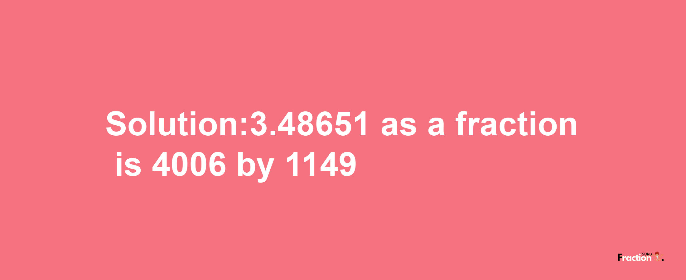 Solution:3.48651 as a fraction is 4006/1149