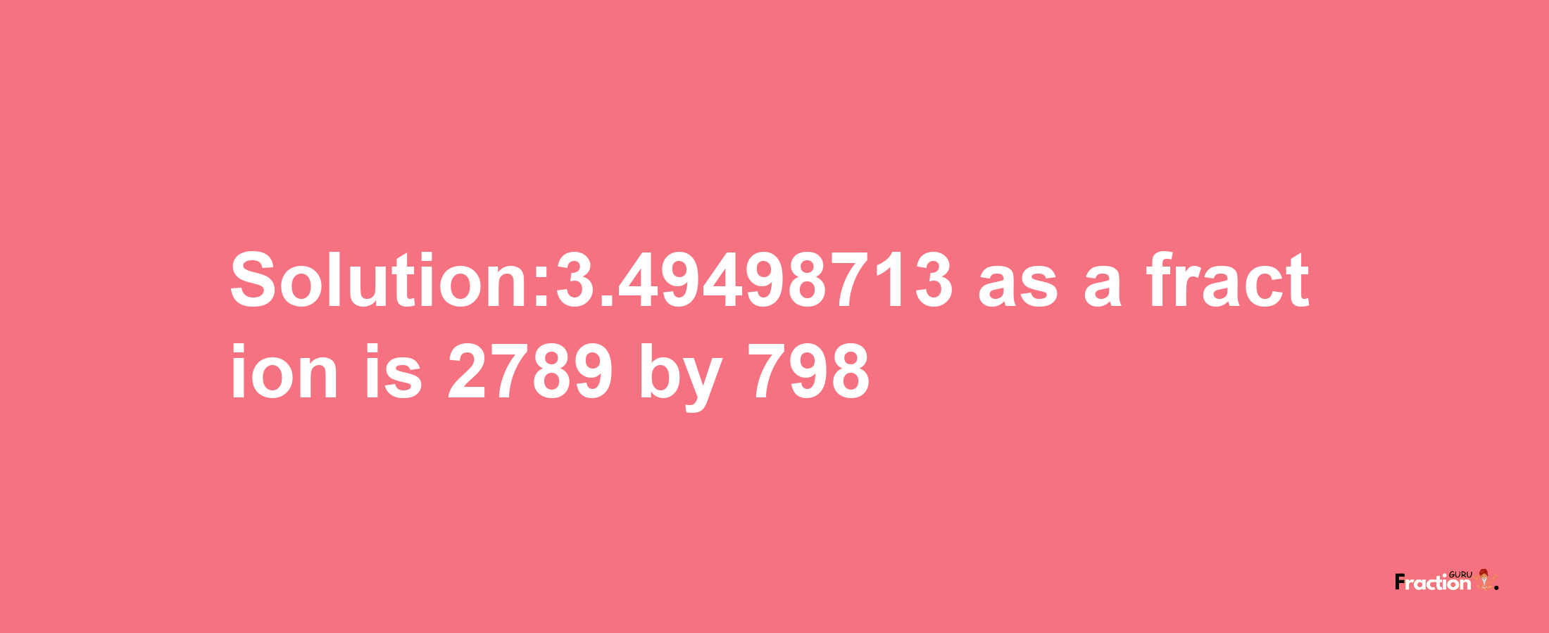 Solution:3.49498713 as a fraction is 2789/798