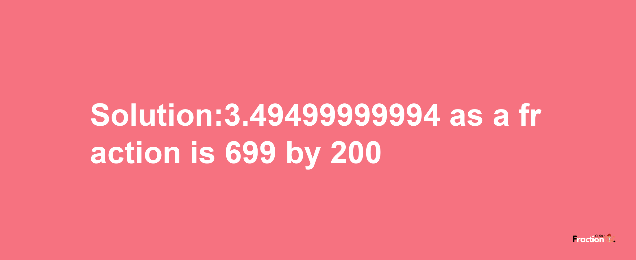 Solution:3.49499999994 as a fraction is 699/200