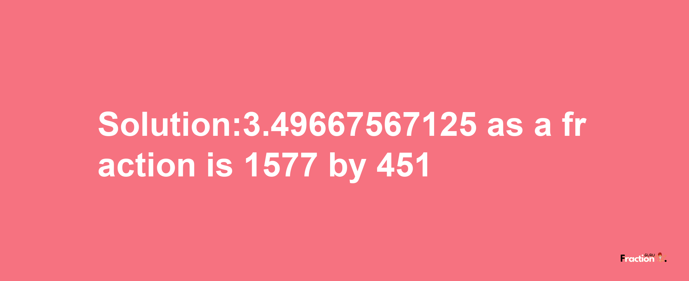 Solution:3.49667567125 as a fraction is 1577/451