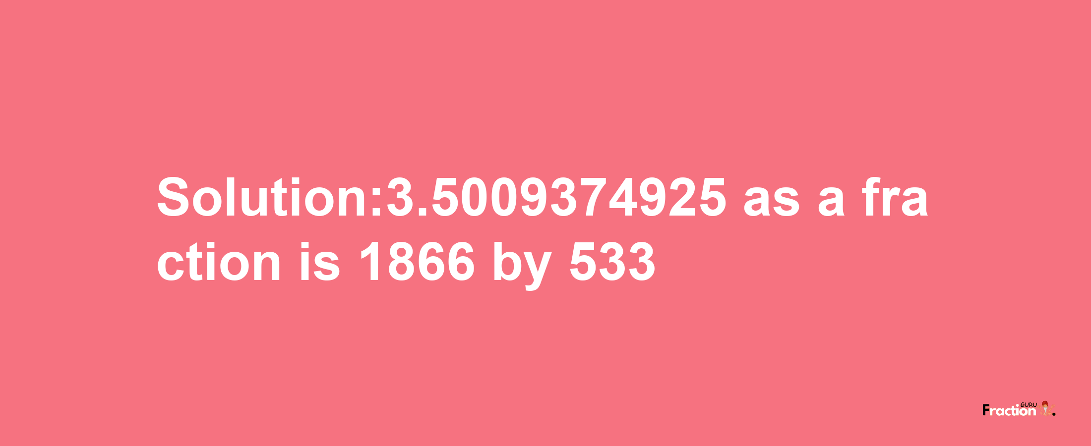 Solution:3.5009374925 as a fraction is 1866/533