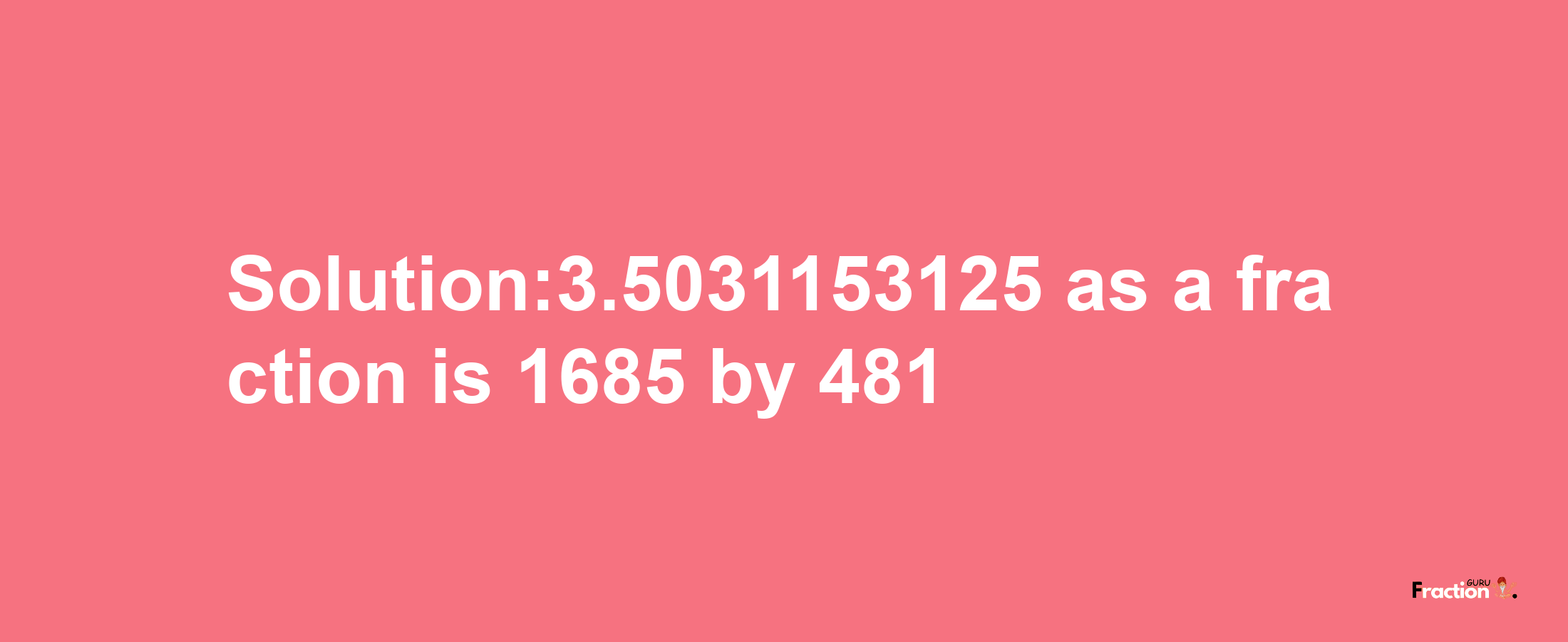 Solution:3.5031153125 as a fraction is 1685/481