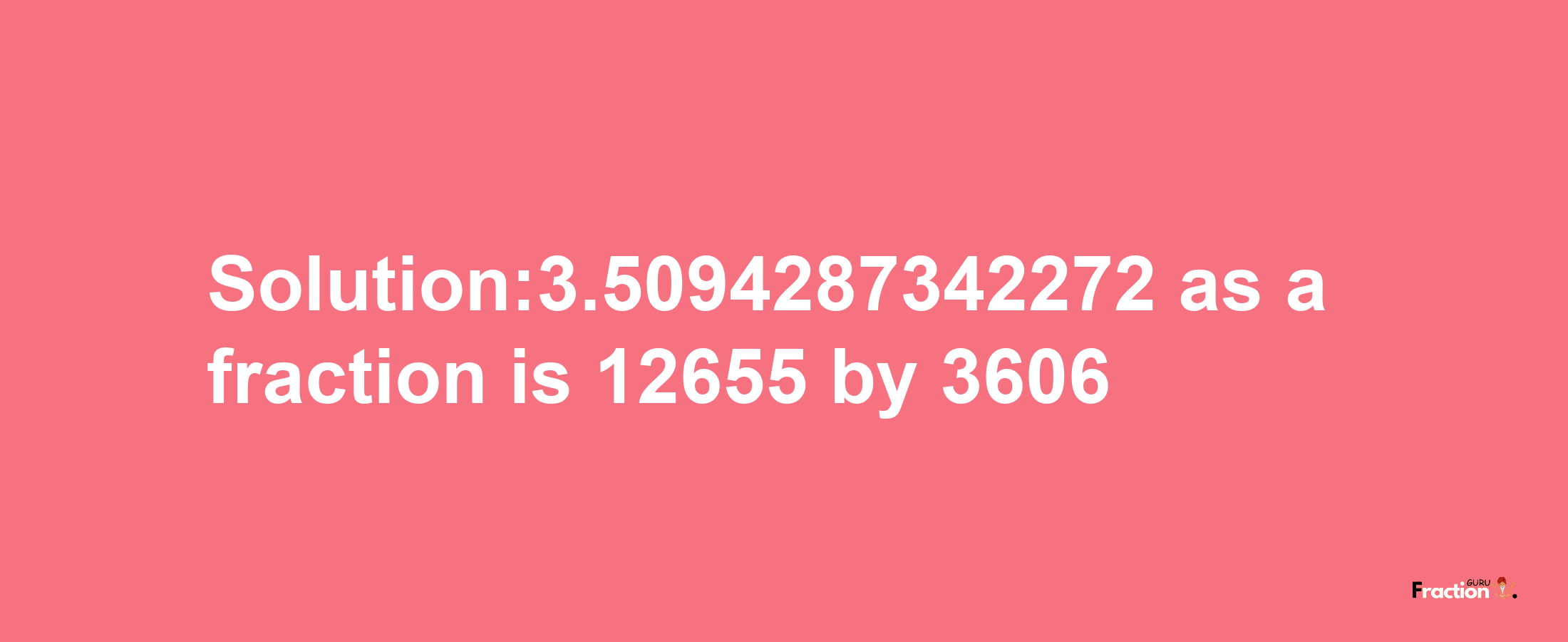 Solution:3.5094287342272 as a fraction is 12655/3606