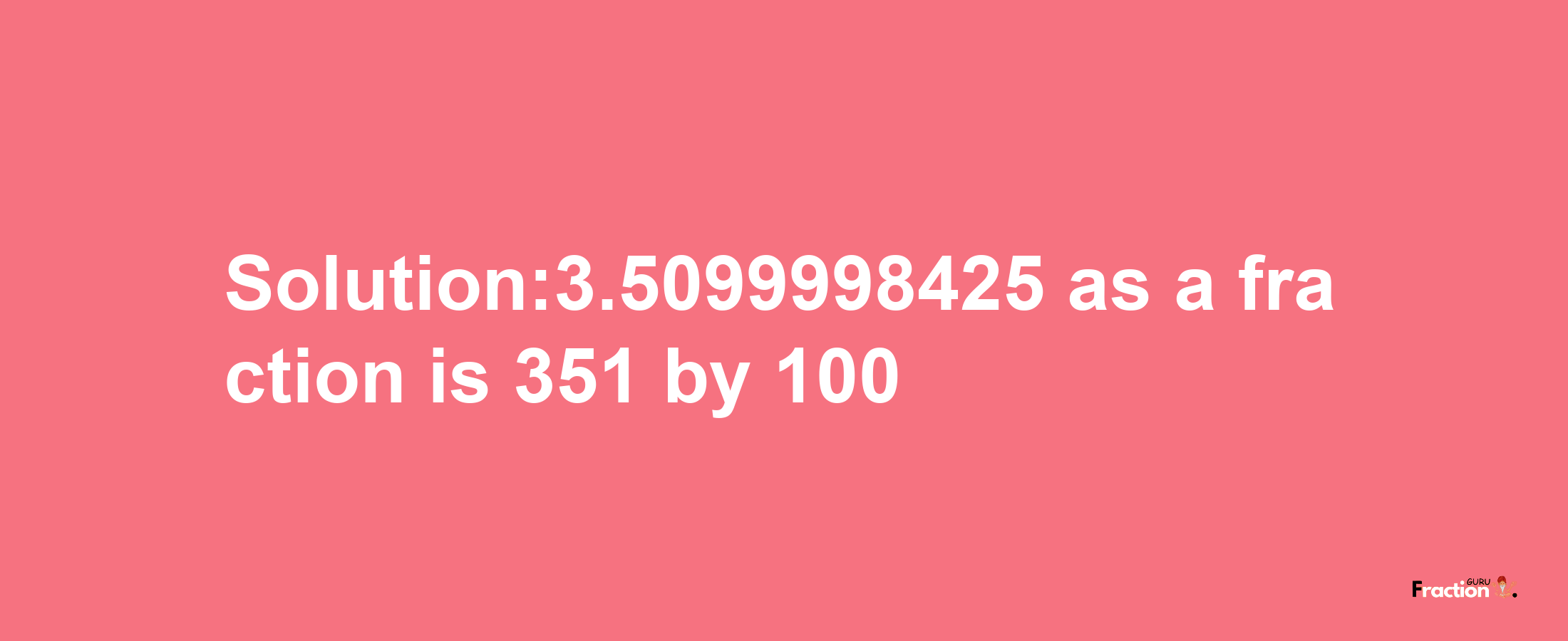 Solution:3.5099998425 as a fraction is 351/100