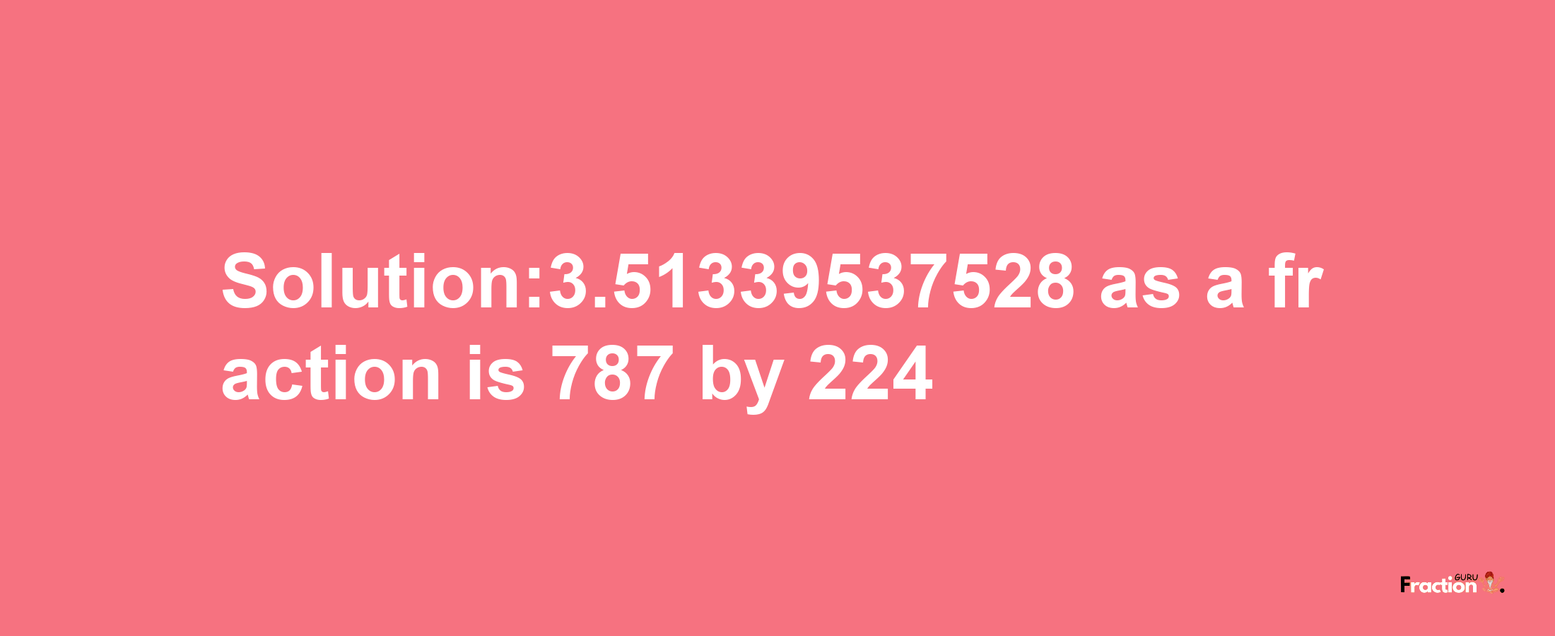 Solution:3.51339537528 as a fraction is 787/224