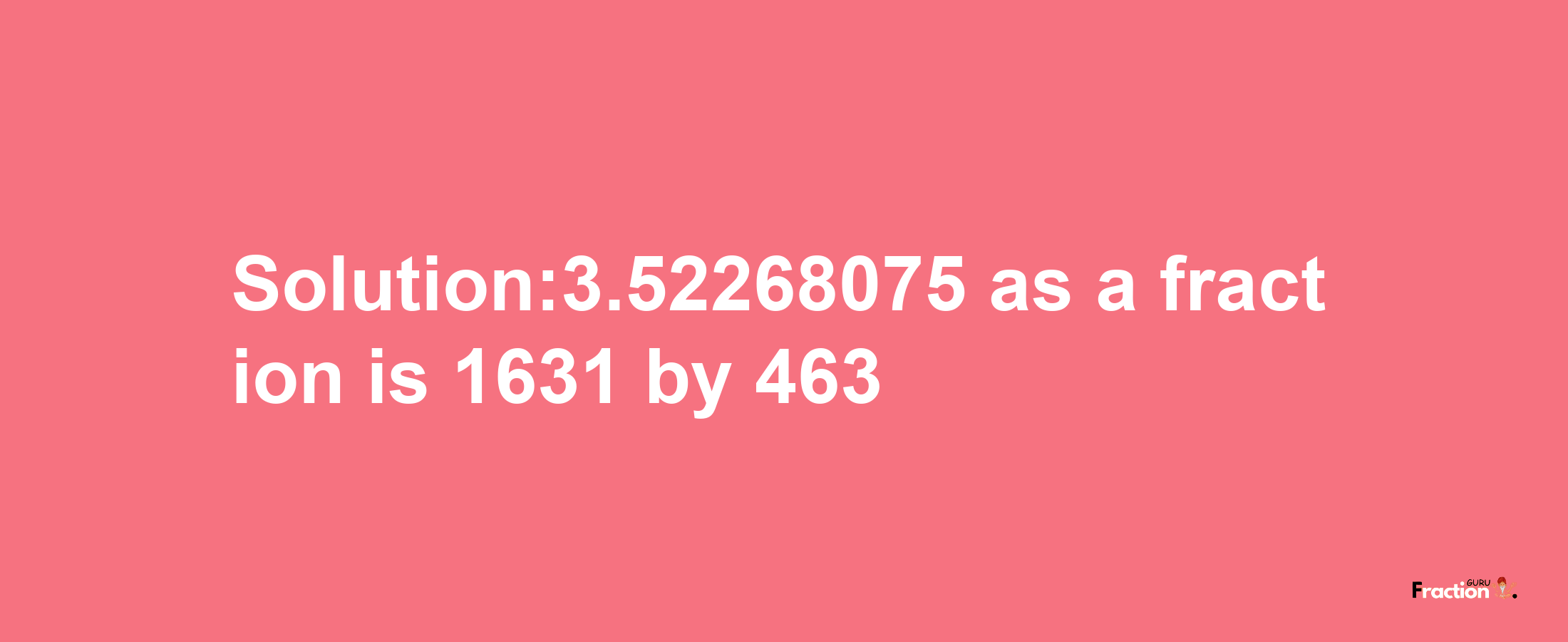 Solution:3.52268075 as a fraction is 1631/463