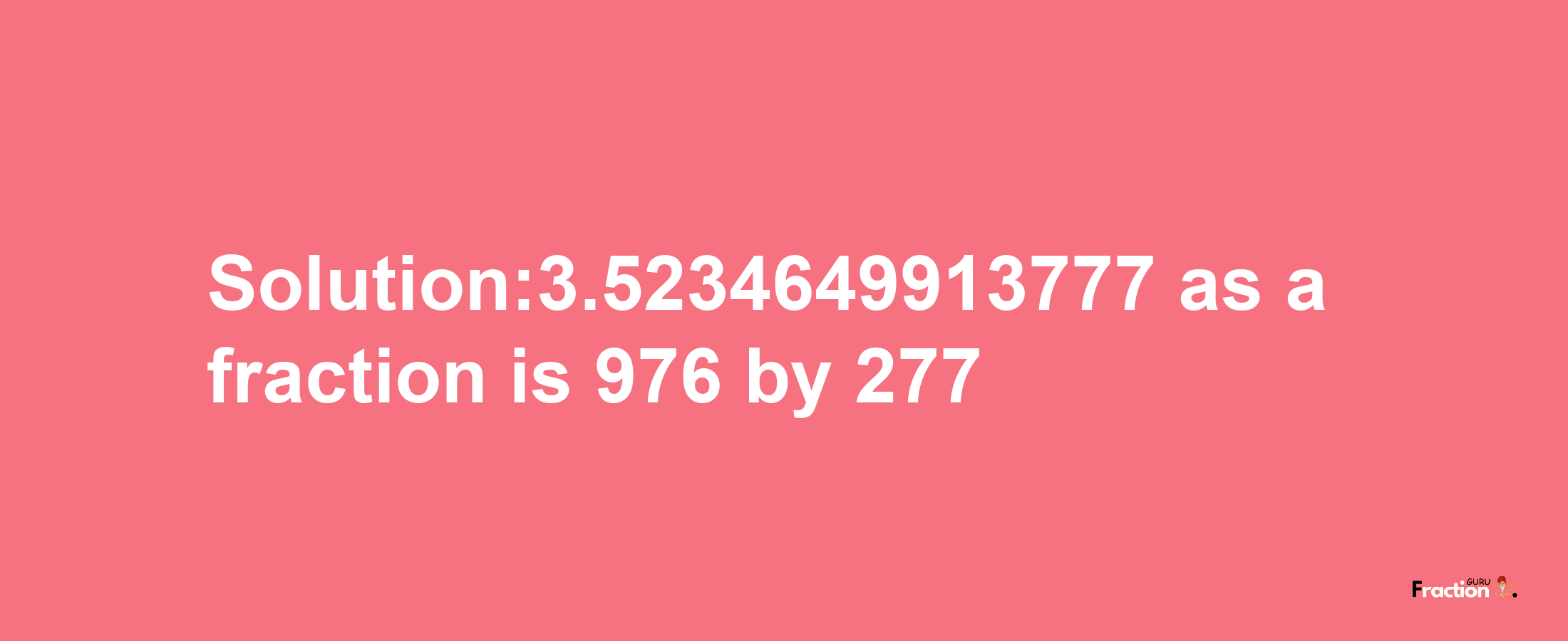 Solution:3.5234649913777 as a fraction is 976/277