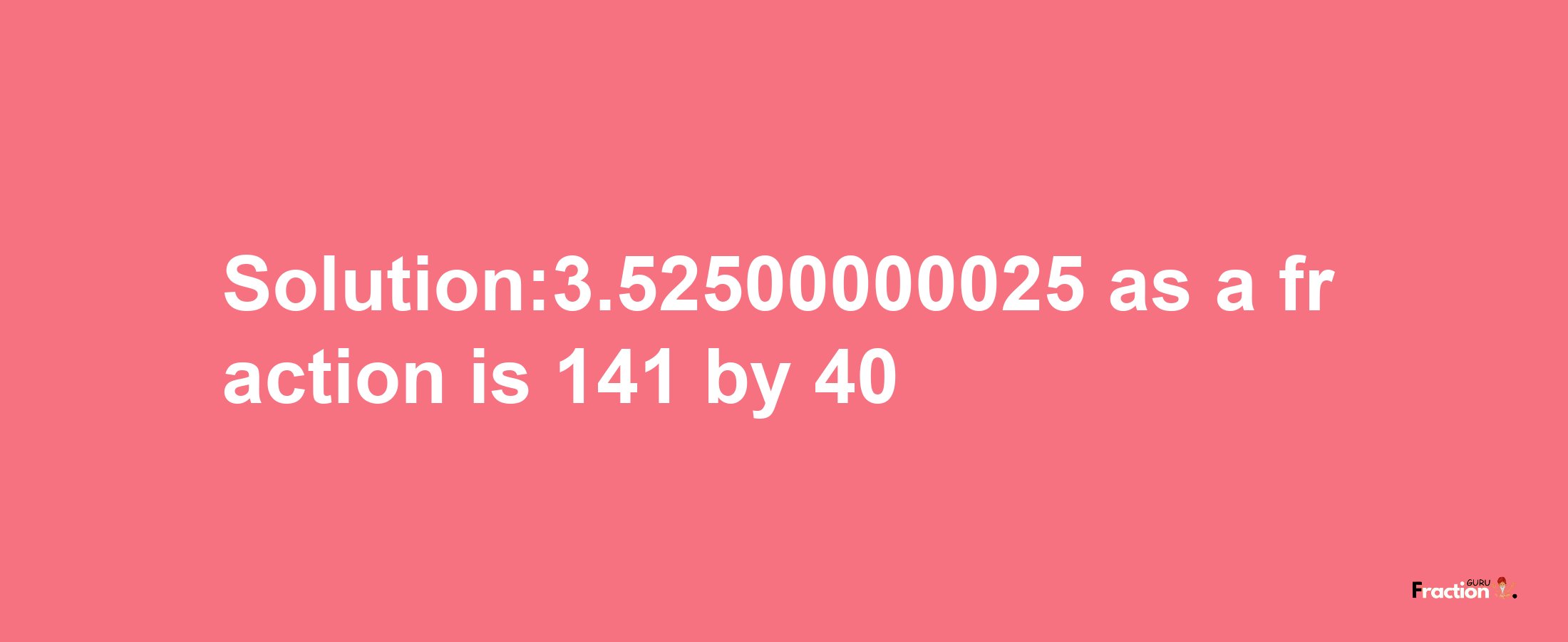 Solution:3.52500000025 as a fraction is 141/40