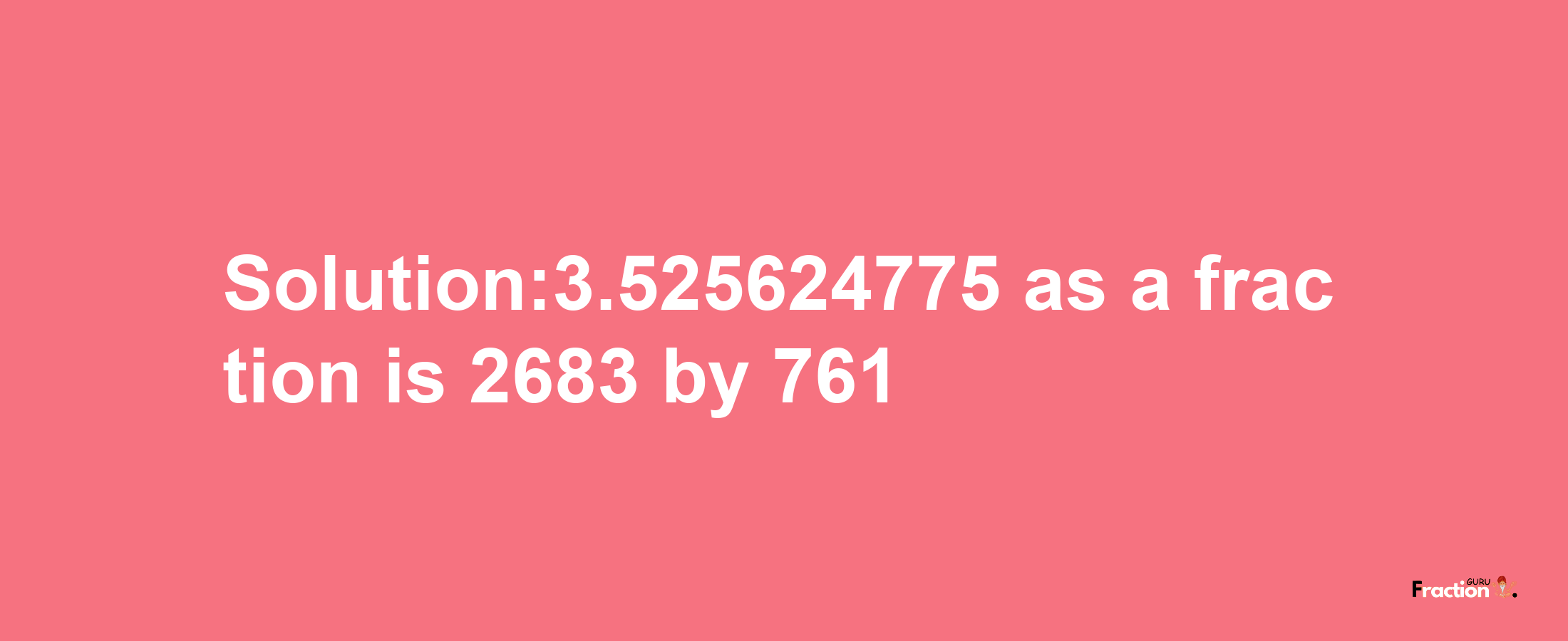 Solution:3.525624775 as a fraction is 2683/761