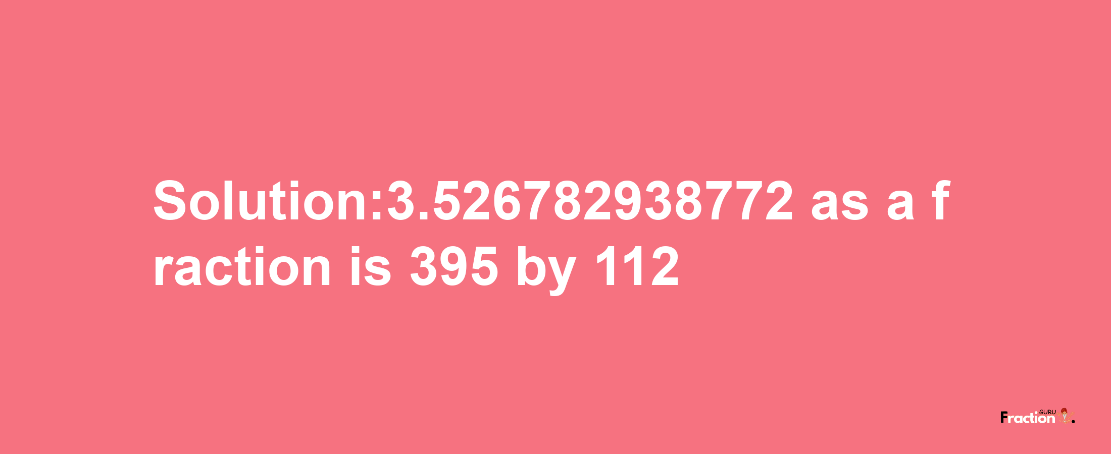 Solution:3.526782938772 as a fraction is 395/112