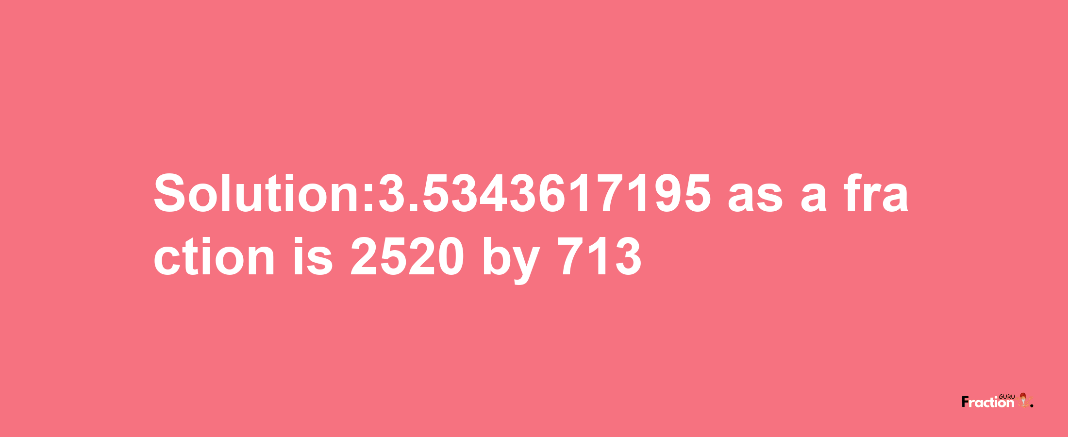 Solution:3.5343617195 as a fraction is 2520/713