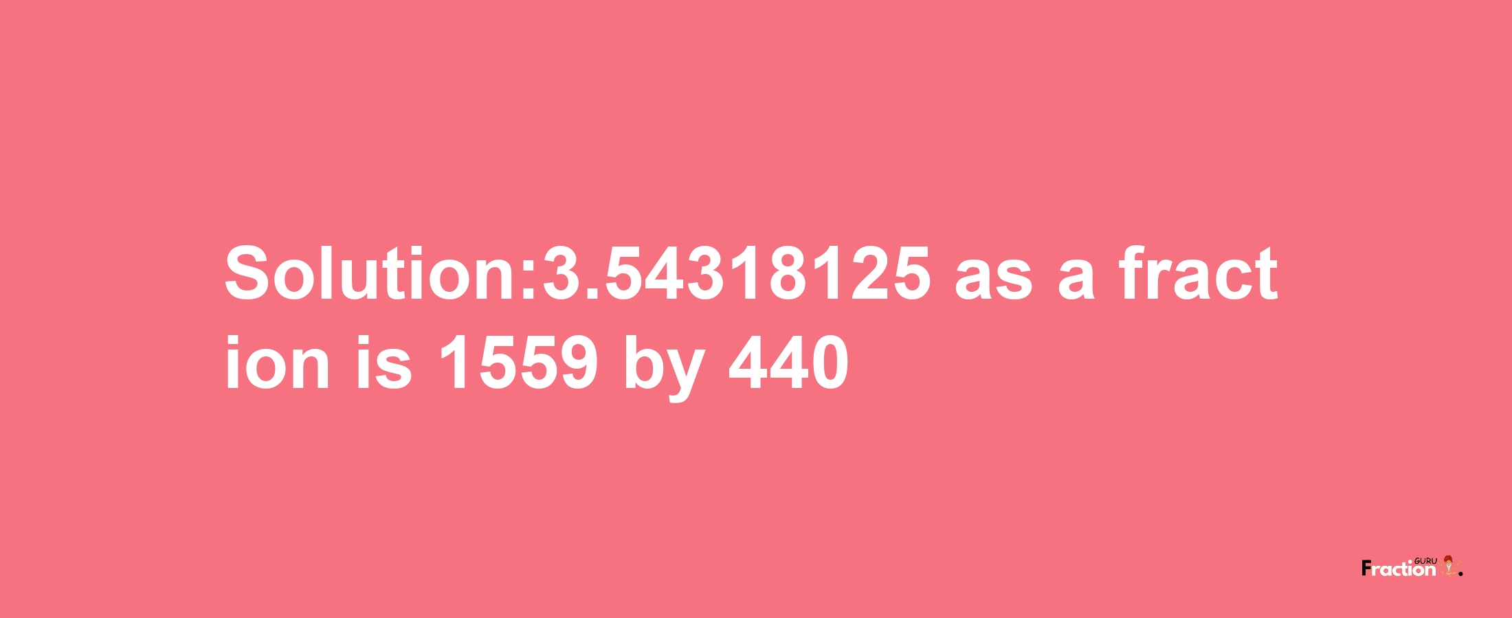 Solution:3.54318125 as a fraction is 1559/440