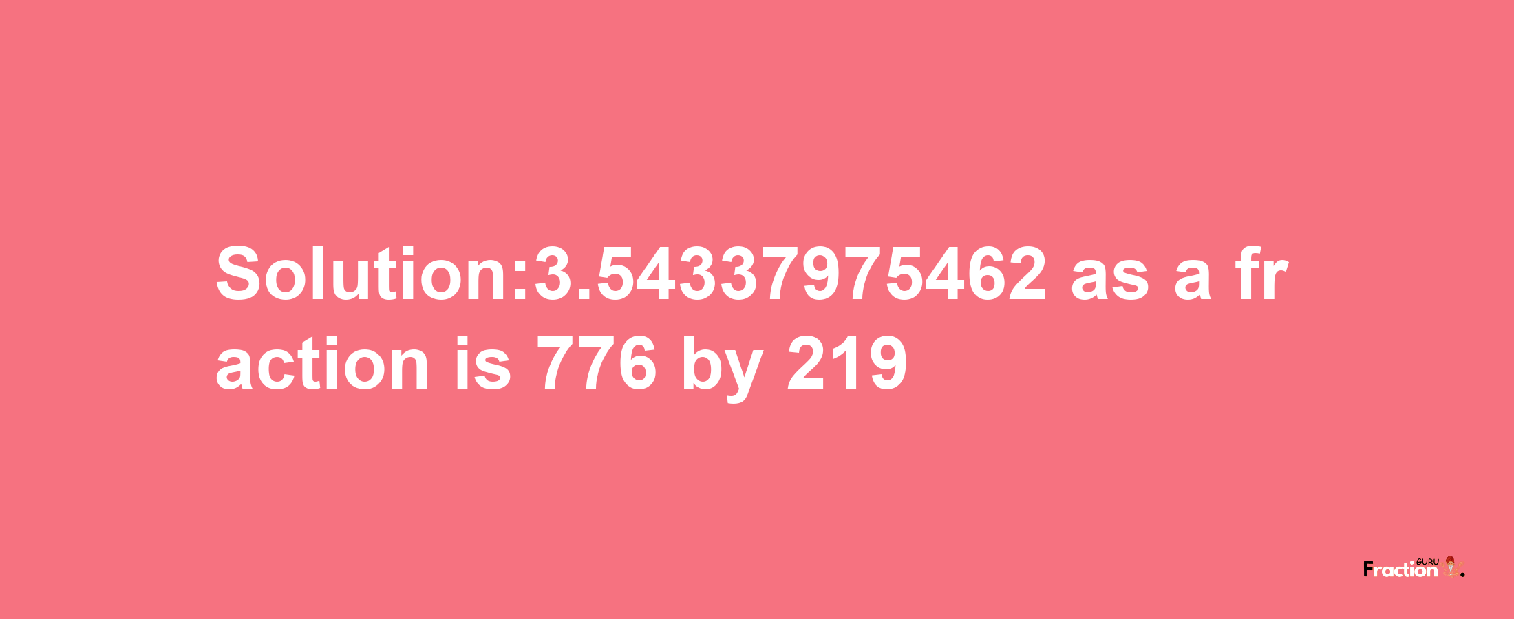 Solution:3.54337975462 as a fraction is 776/219