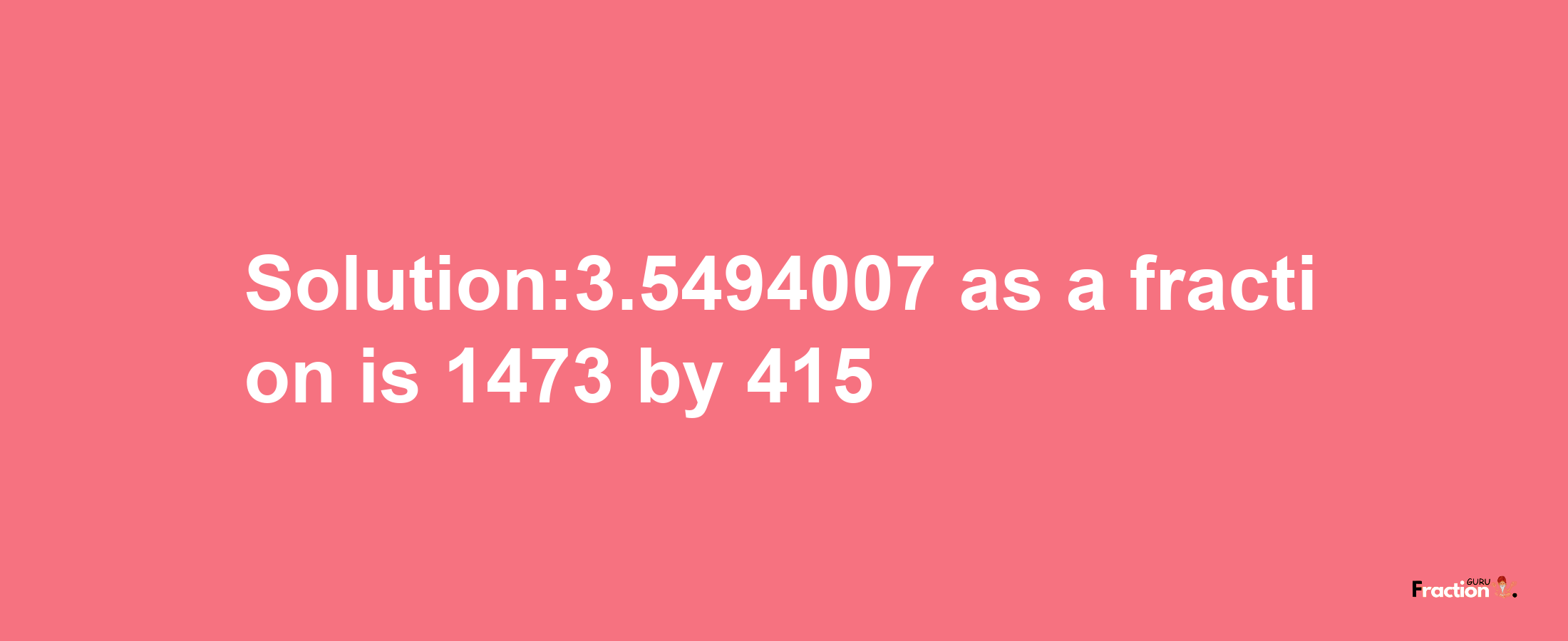 Solution:3.5494007 as a fraction is 1473/415