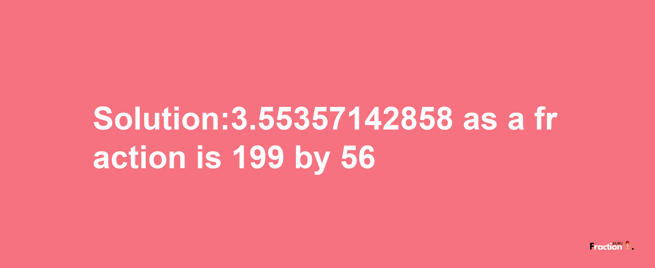 Solution:3.55357142858 as a fraction is 199/56