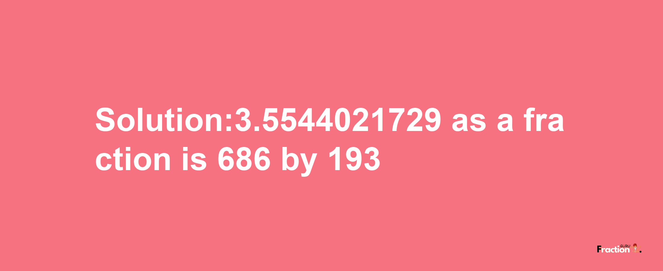 Solution:3.5544021729 as a fraction is 686/193