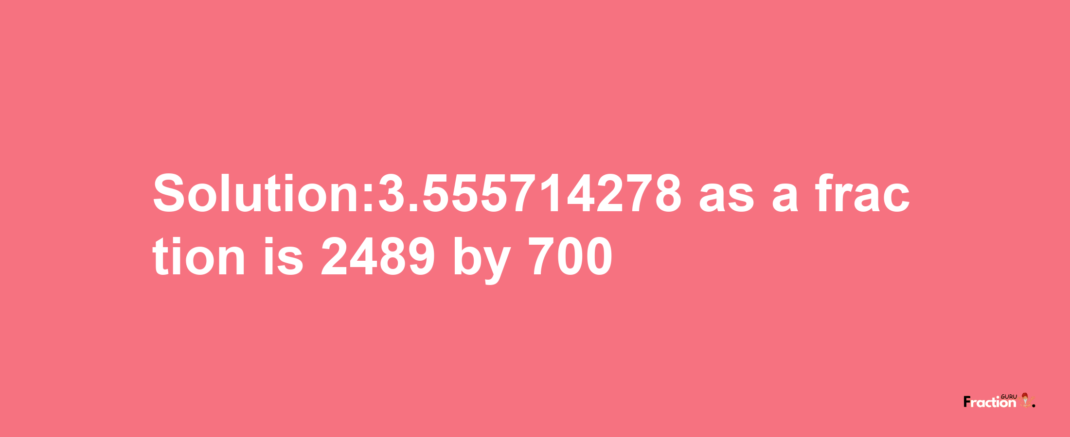 Solution:3.555714278 as a fraction is 2489/700