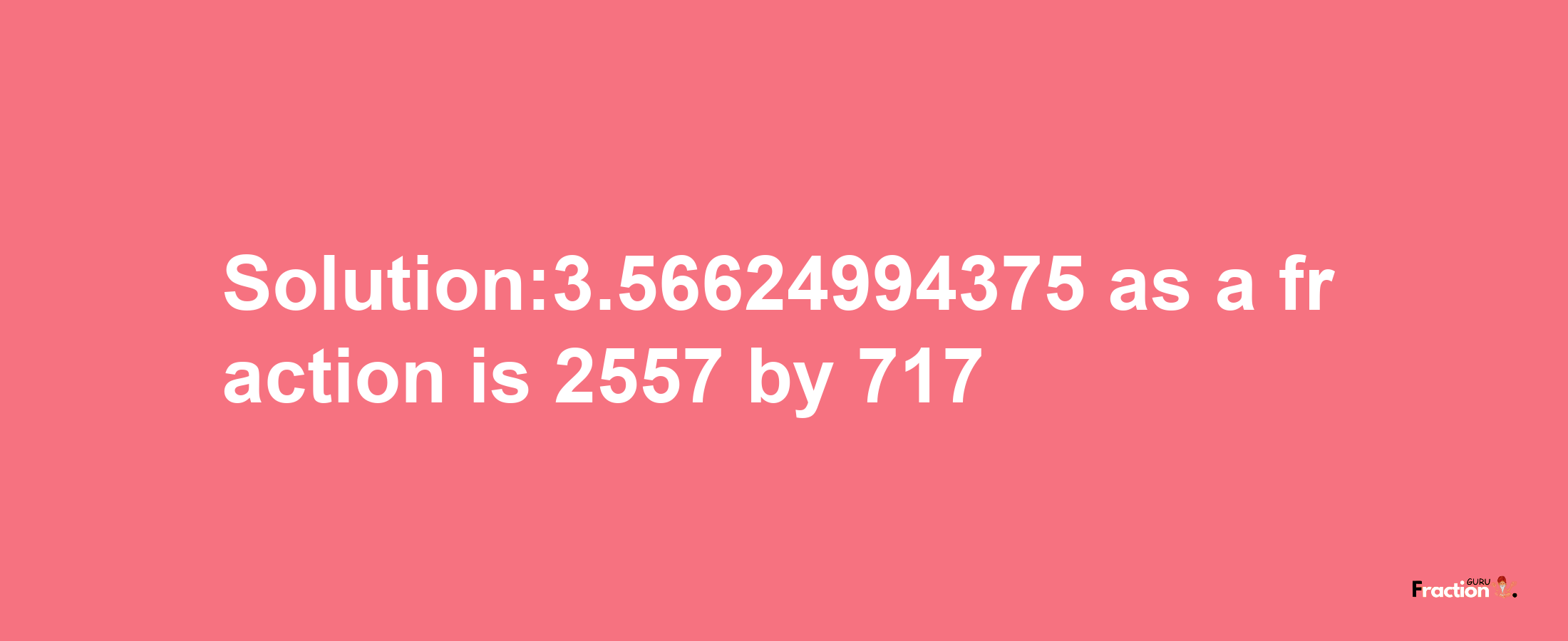 Solution:3.56624994375 as a fraction is 2557/717