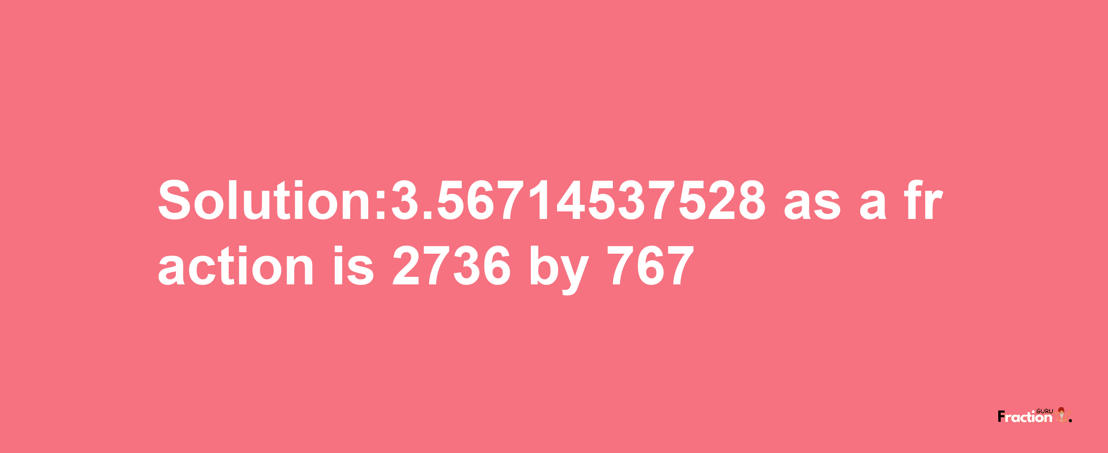 Solution:3.56714537528 as a fraction is 2736/767