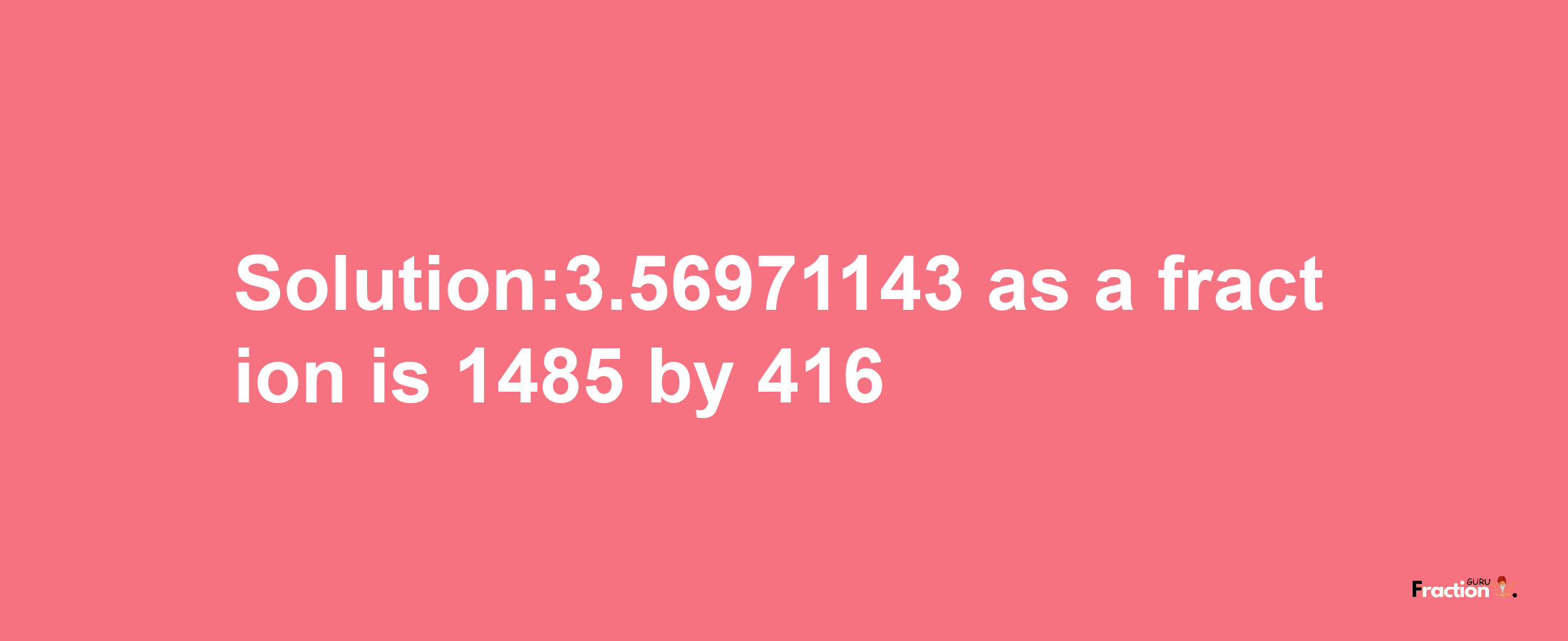 Solution:3.56971143 as a fraction is 1485/416