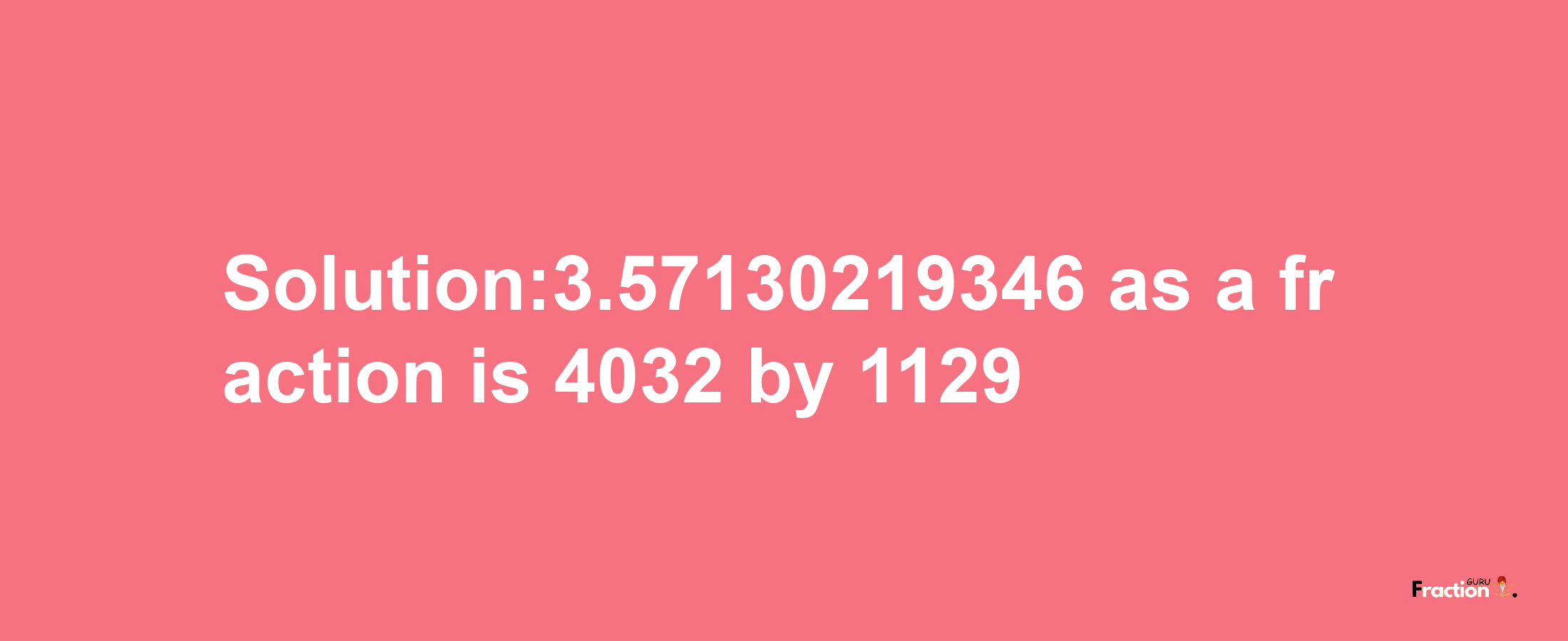 Solution:3.57130219346 as a fraction is 4032/1129