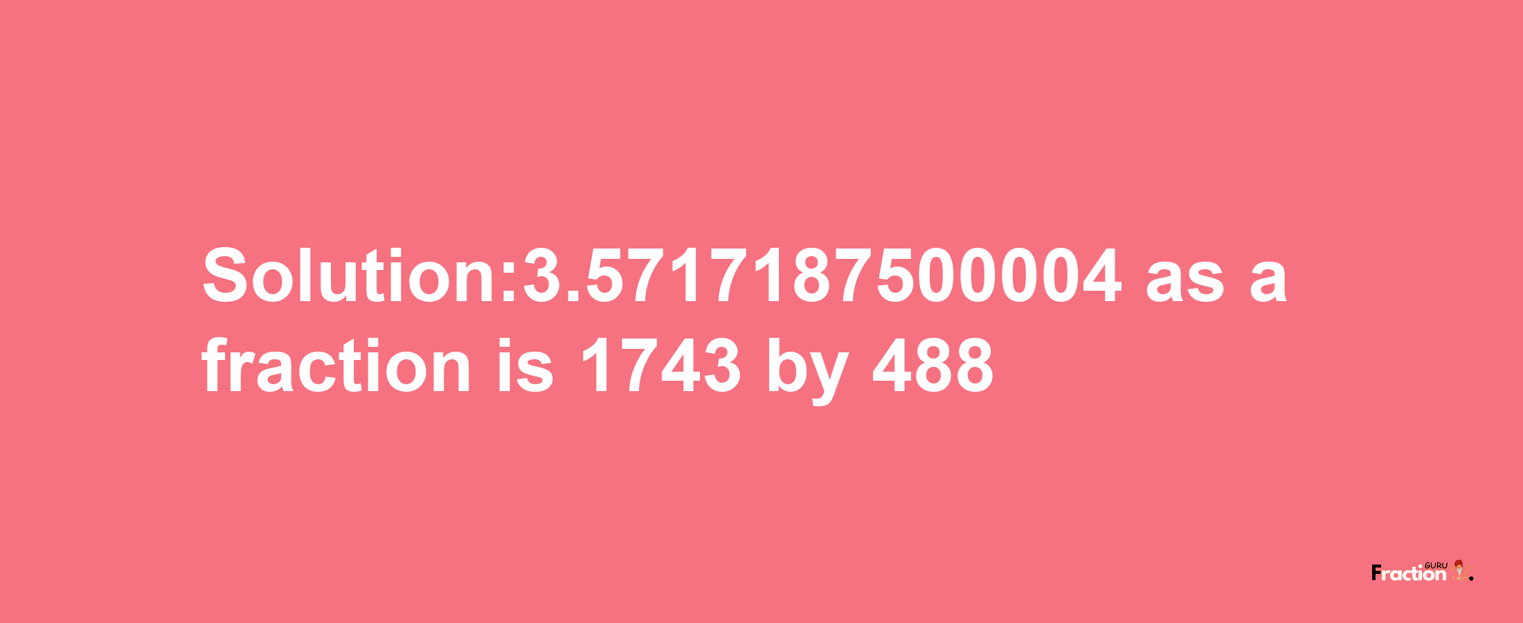 Solution:3.5717187500004 as a fraction is 1743/488