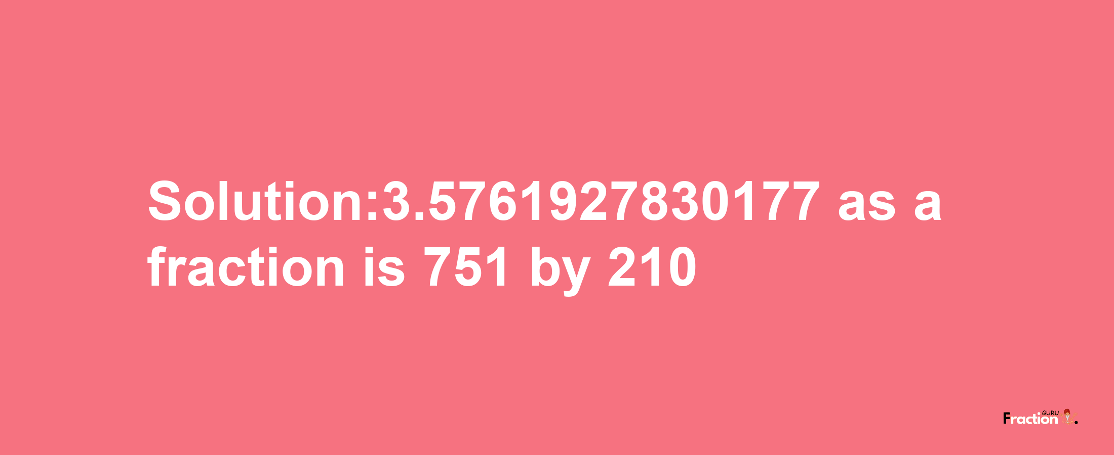 Solution:3.5761927830177 as a fraction is 751/210