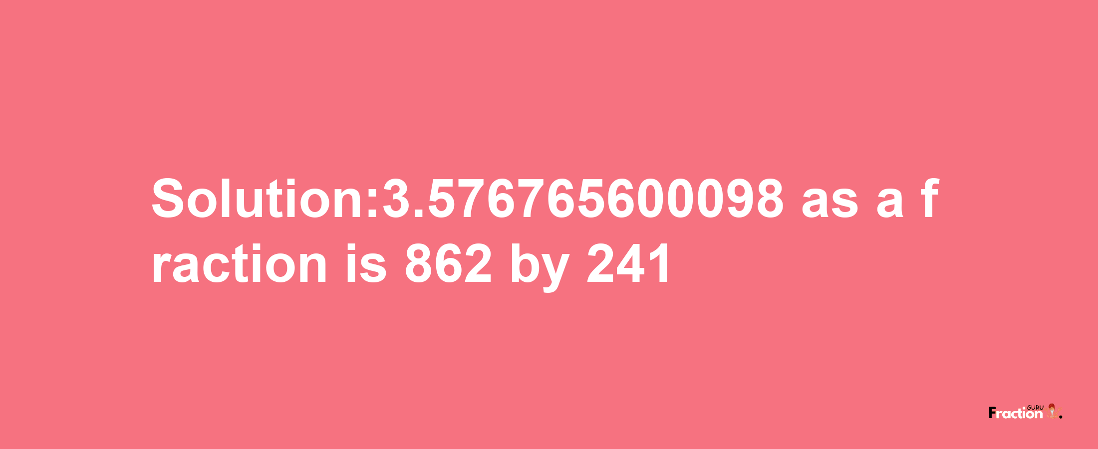 Solution:3.576765600098 as a fraction is 862/241