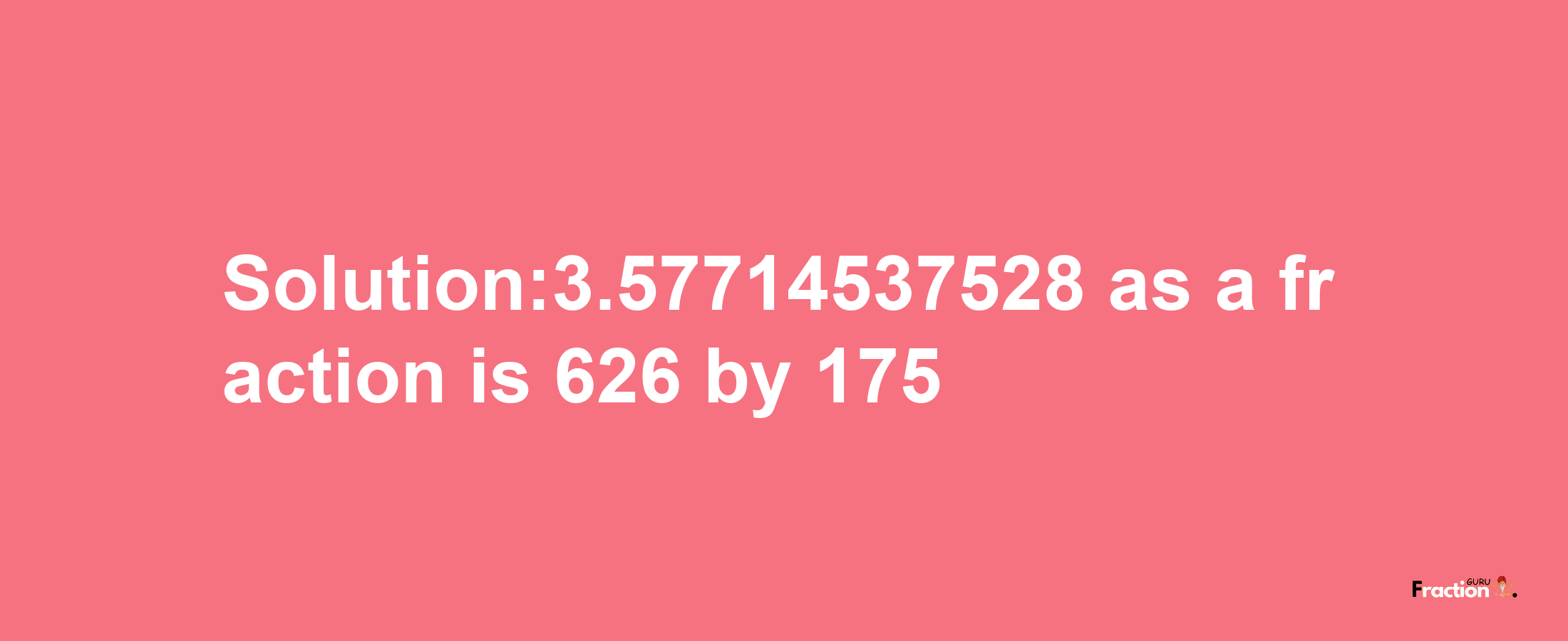 Solution:3.57714537528 as a fraction is 626/175