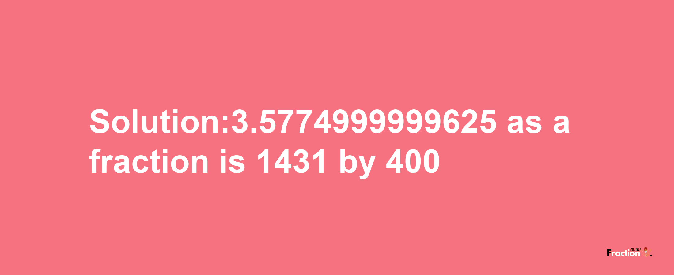 Solution:3.5774999999625 as a fraction is 1431/400