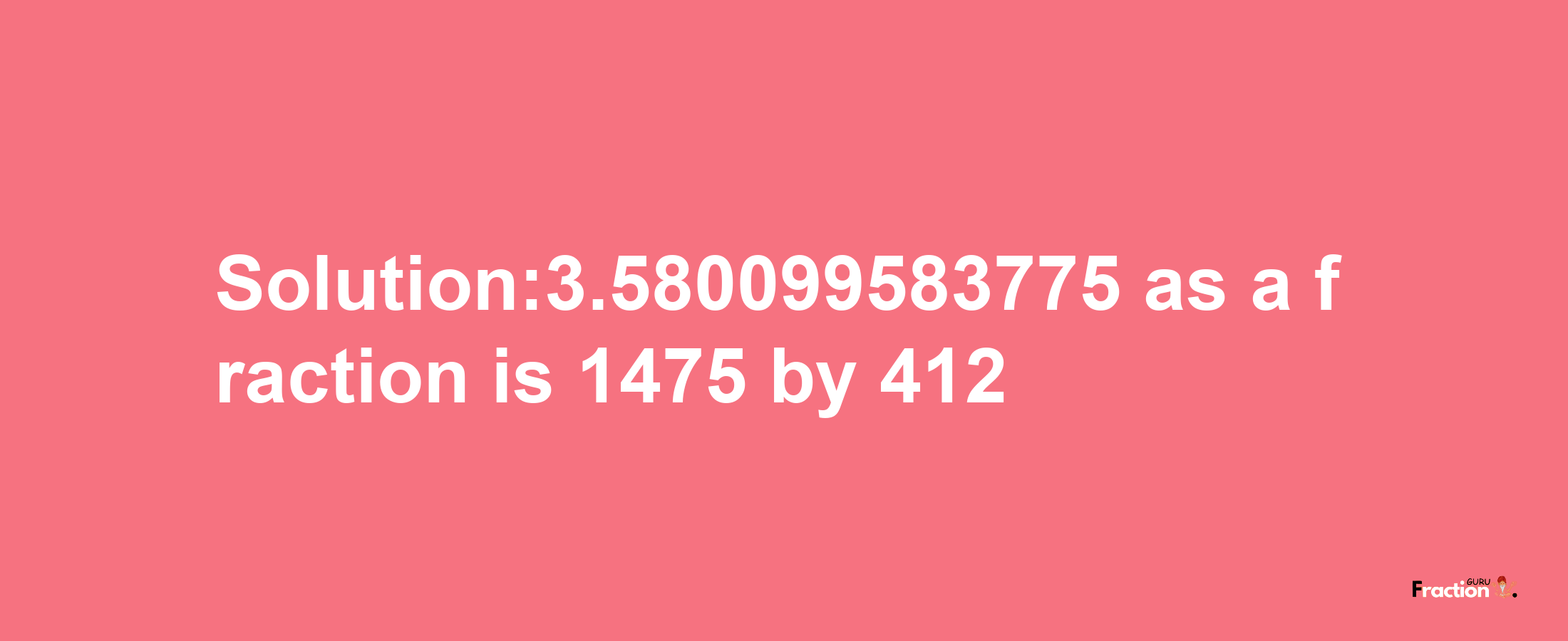 Solution:3.580099583775 as a fraction is 1475/412