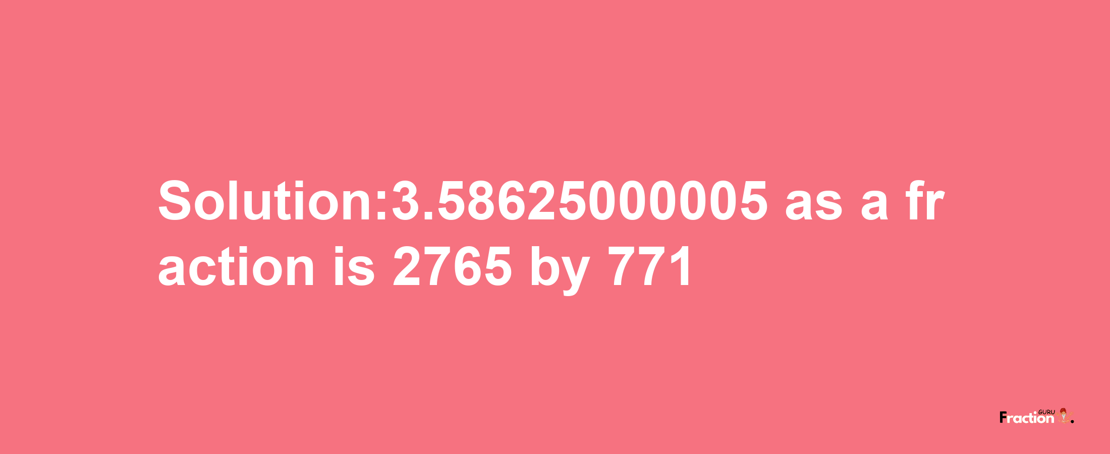 Solution:3.58625000005 as a fraction is 2765/771