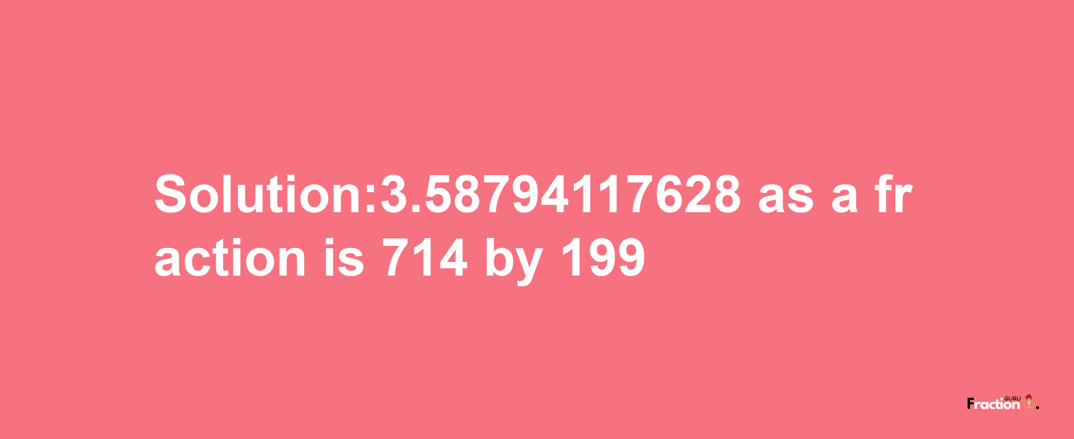 Solution:3.58794117628 as a fraction is 714/199