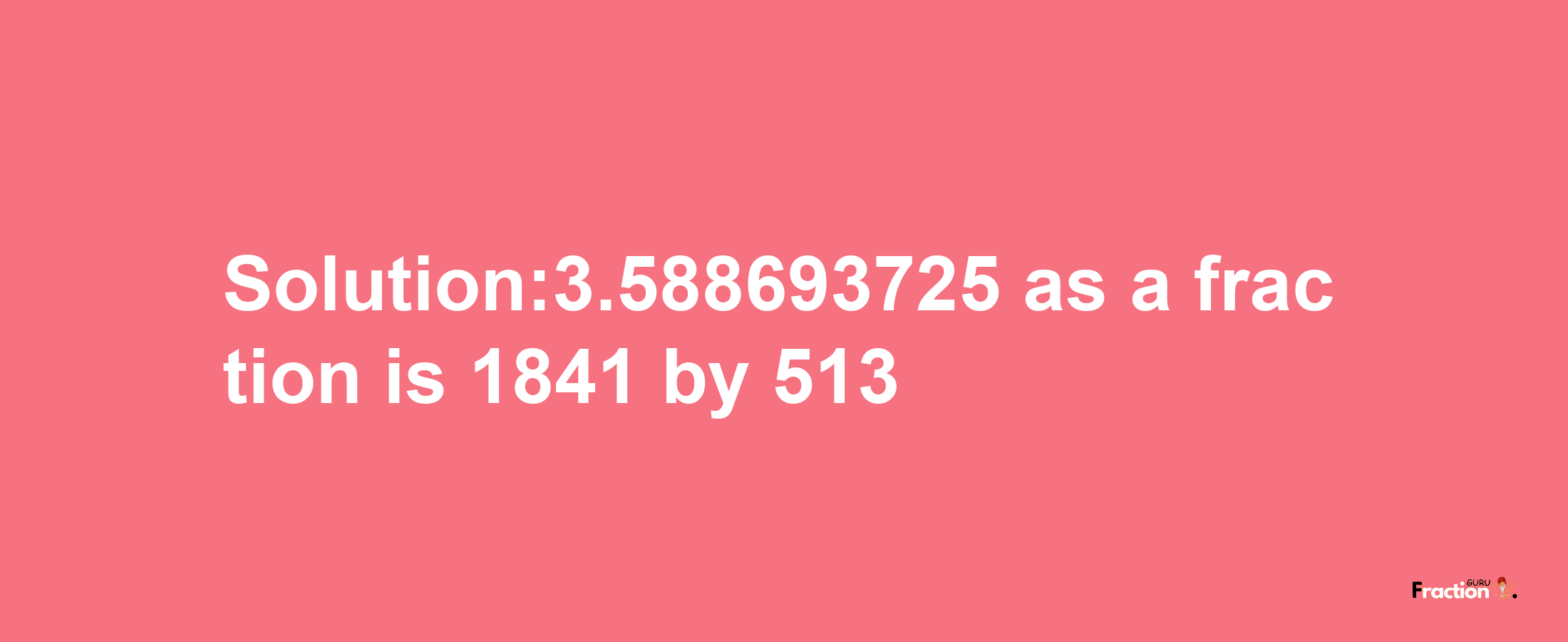 Solution:3.588693725 as a fraction is 1841/513