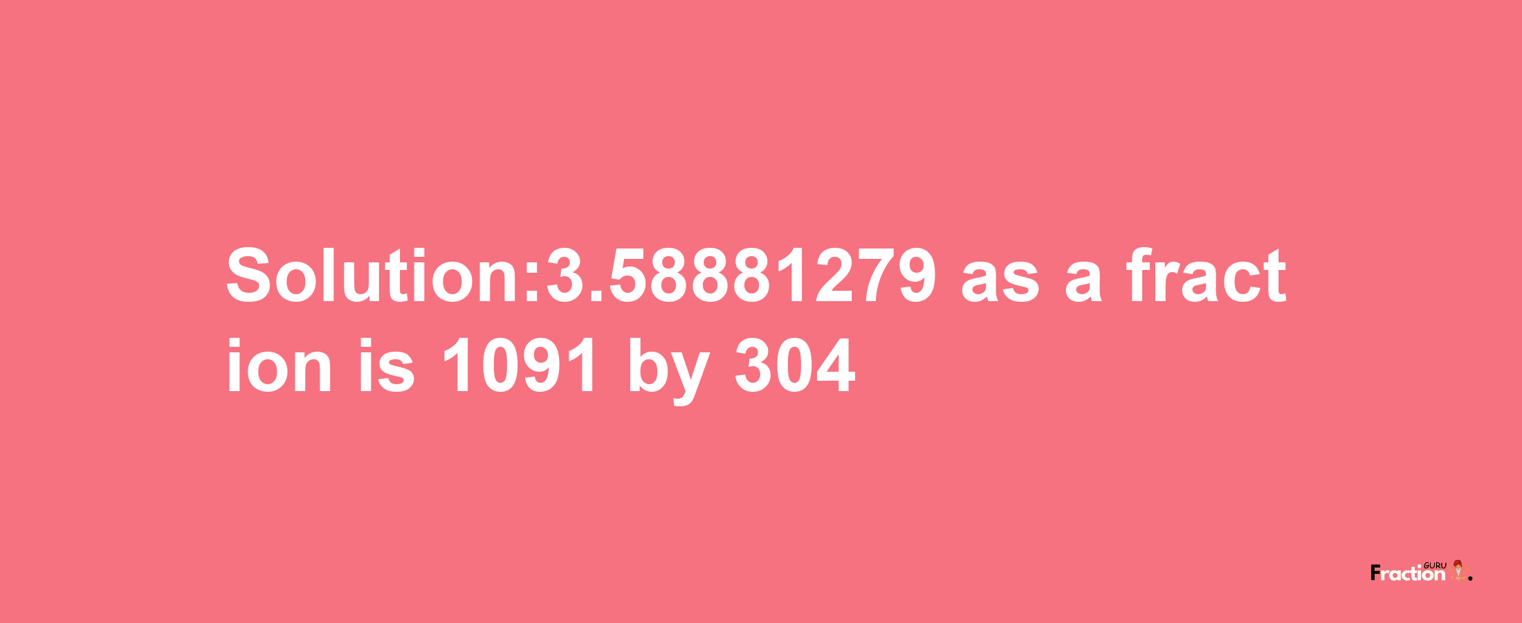 Solution:3.58881279 as a fraction is 1091/304