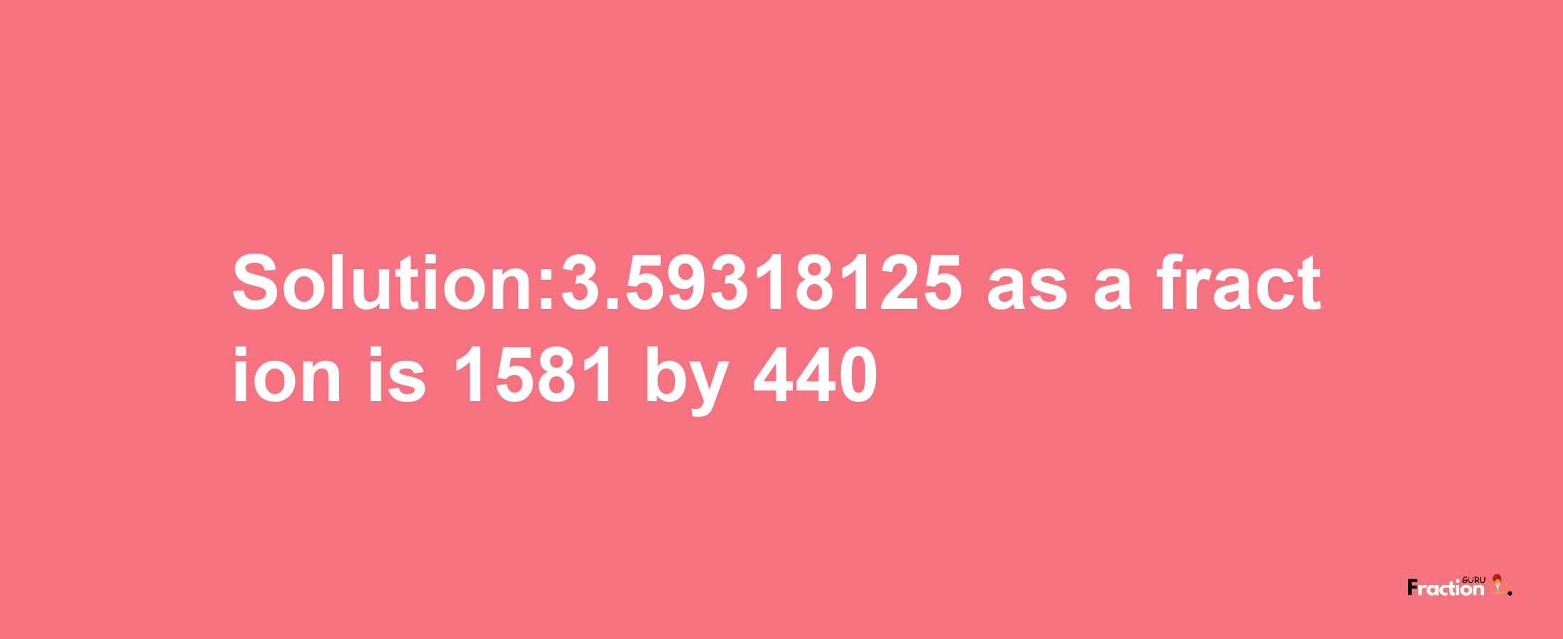 Solution:3.59318125 as a fraction is 1581/440