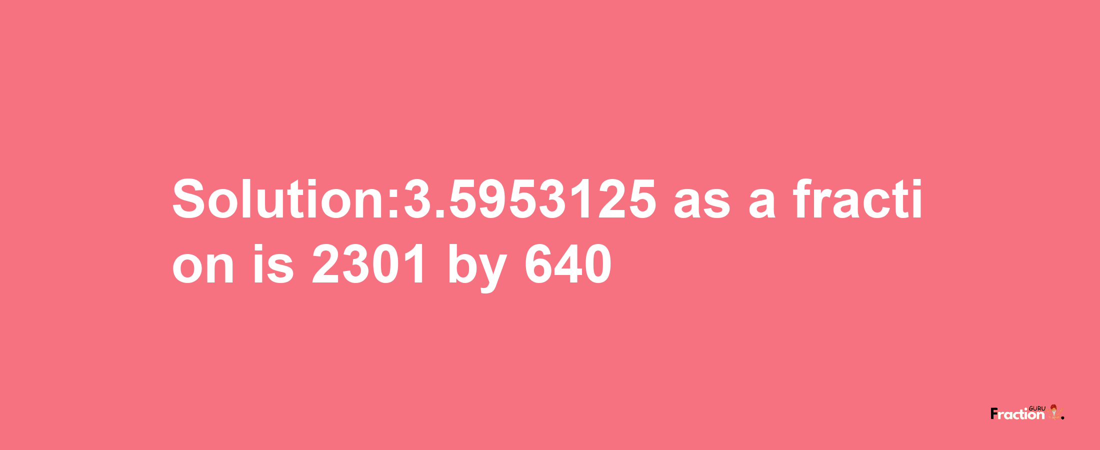 Solution:3.5953125 as a fraction is 2301/640