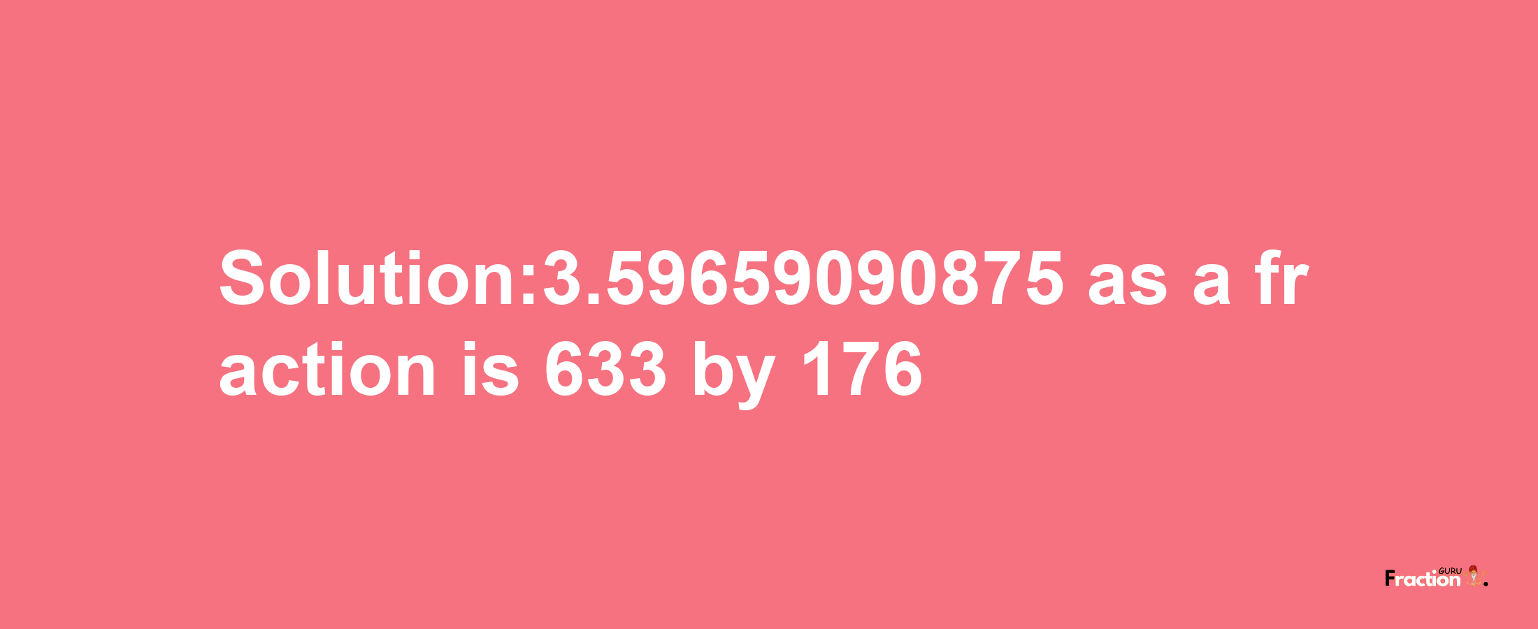 Solution:3.59659090875 as a fraction is 633/176