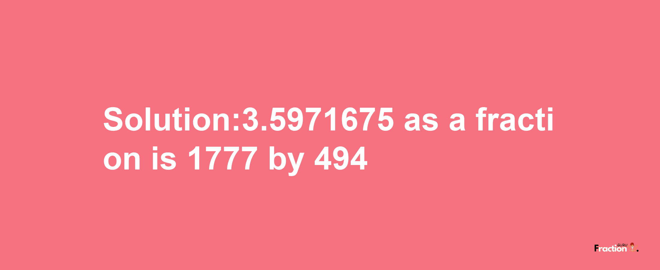 Solution:3.5971675 as a fraction is 1777/494