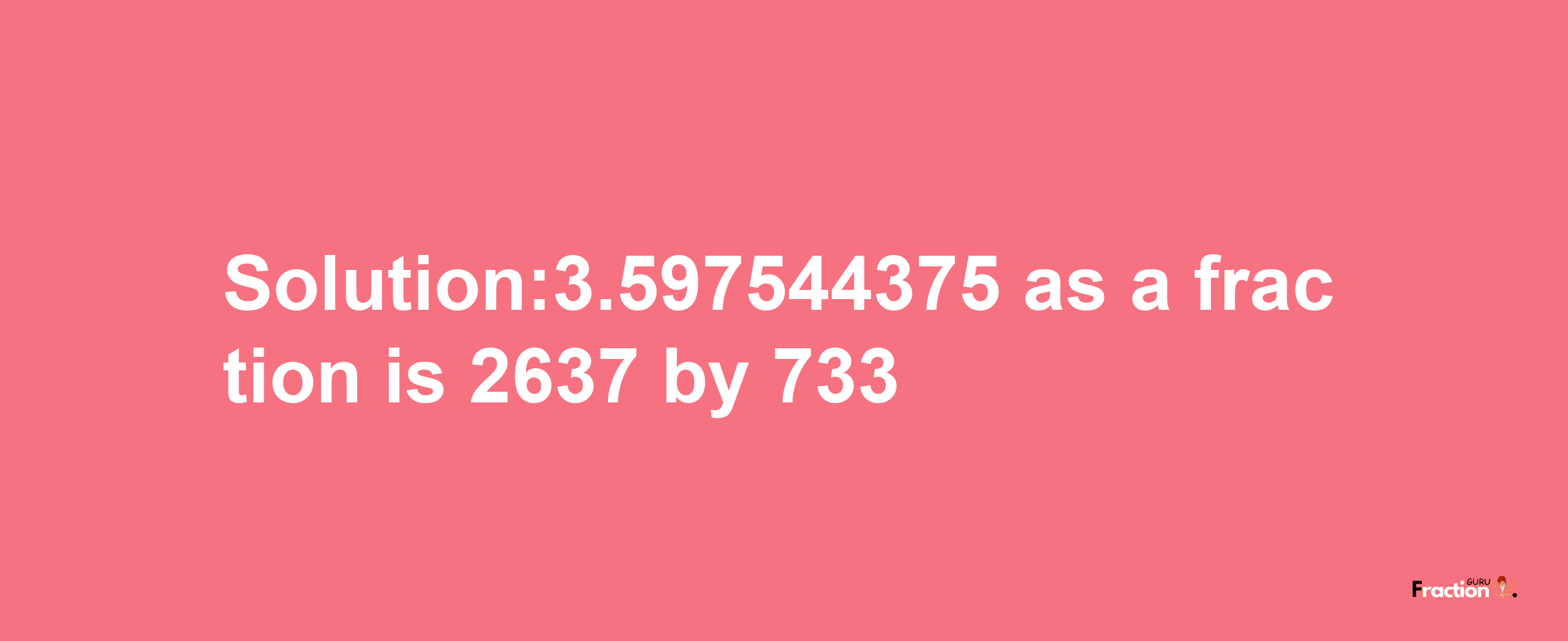 Solution:3.597544375 as a fraction is 2637/733