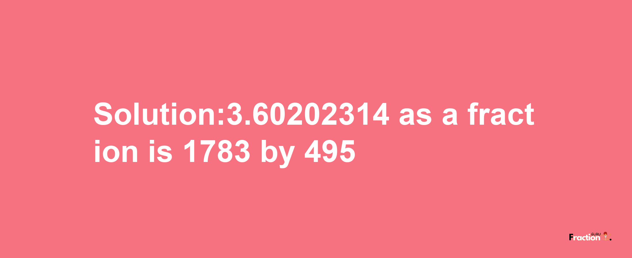 Solution:3.60202314 as a fraction is 1783/495