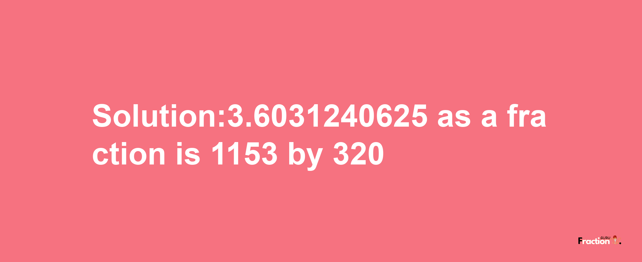 Solution:3.6031240625 as a fraction is 1153/320