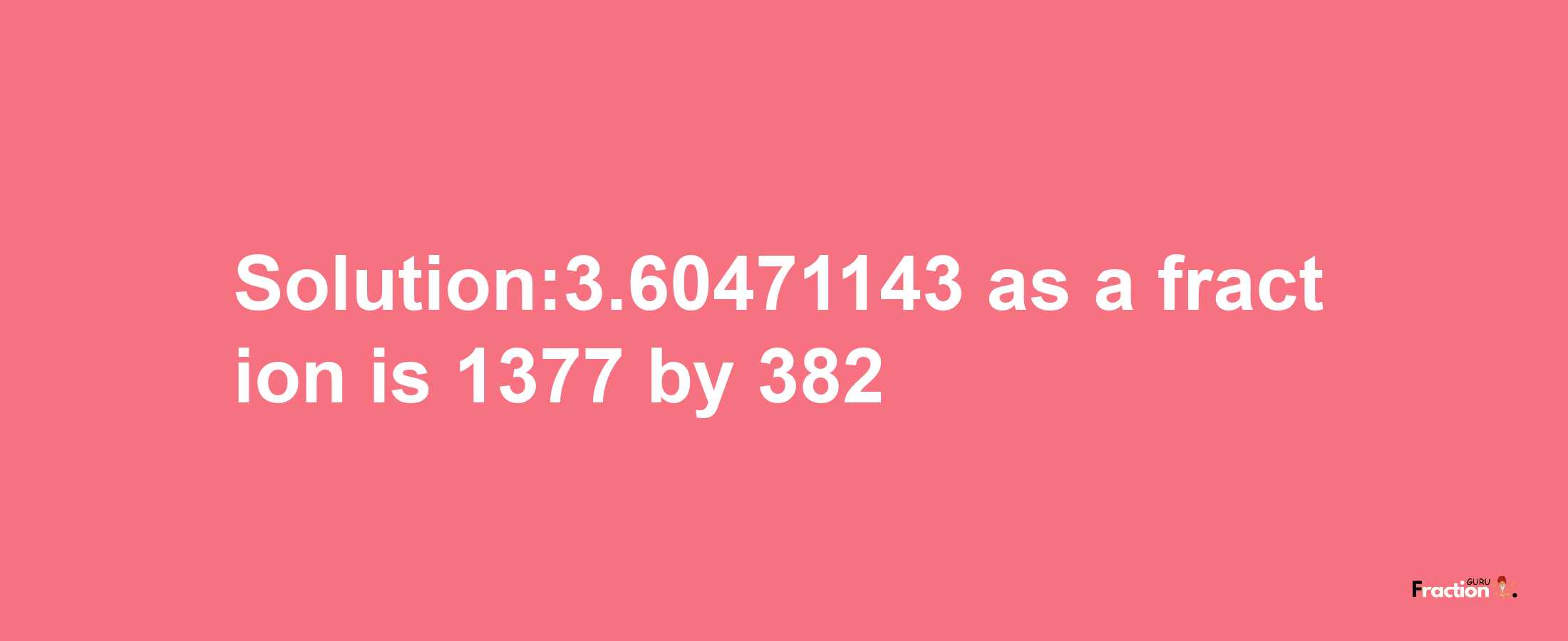 Solution:3.60471143 as a fraction is 1377/382