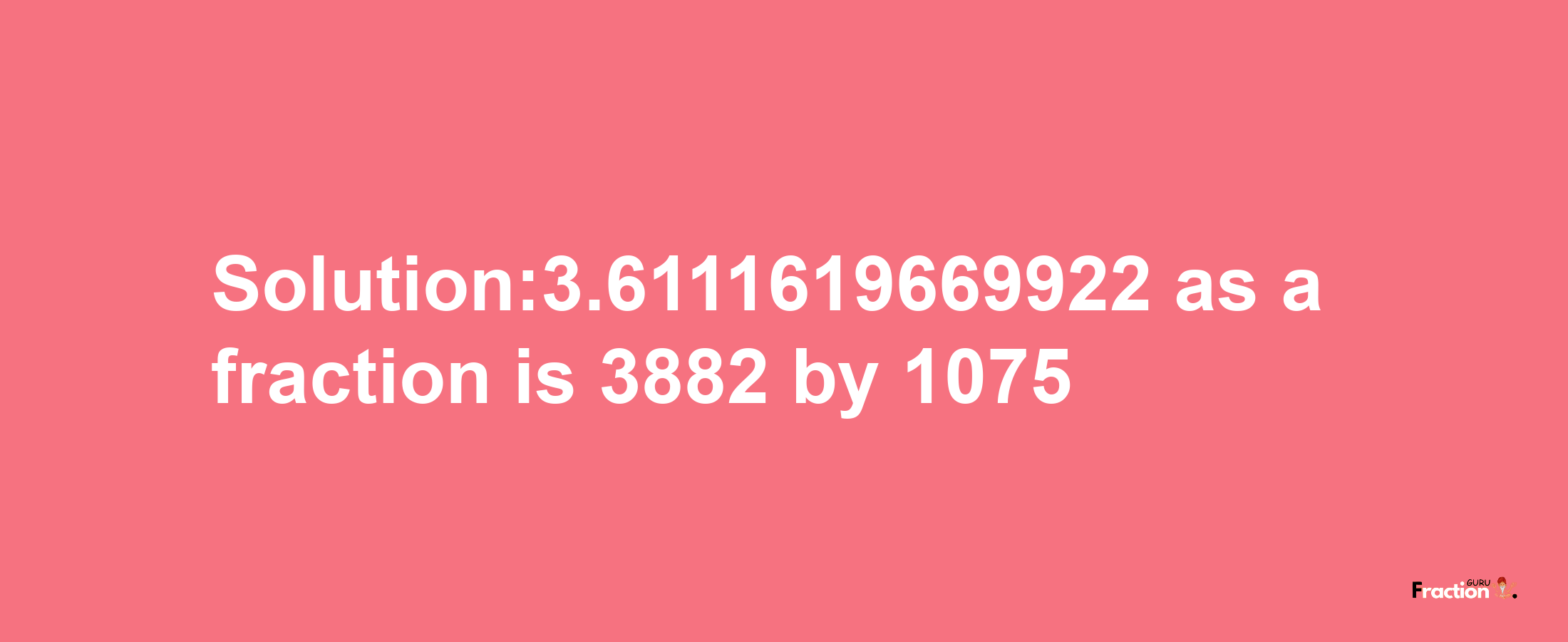 Solution:3.6111619669922 as a fraction is 3882/1075