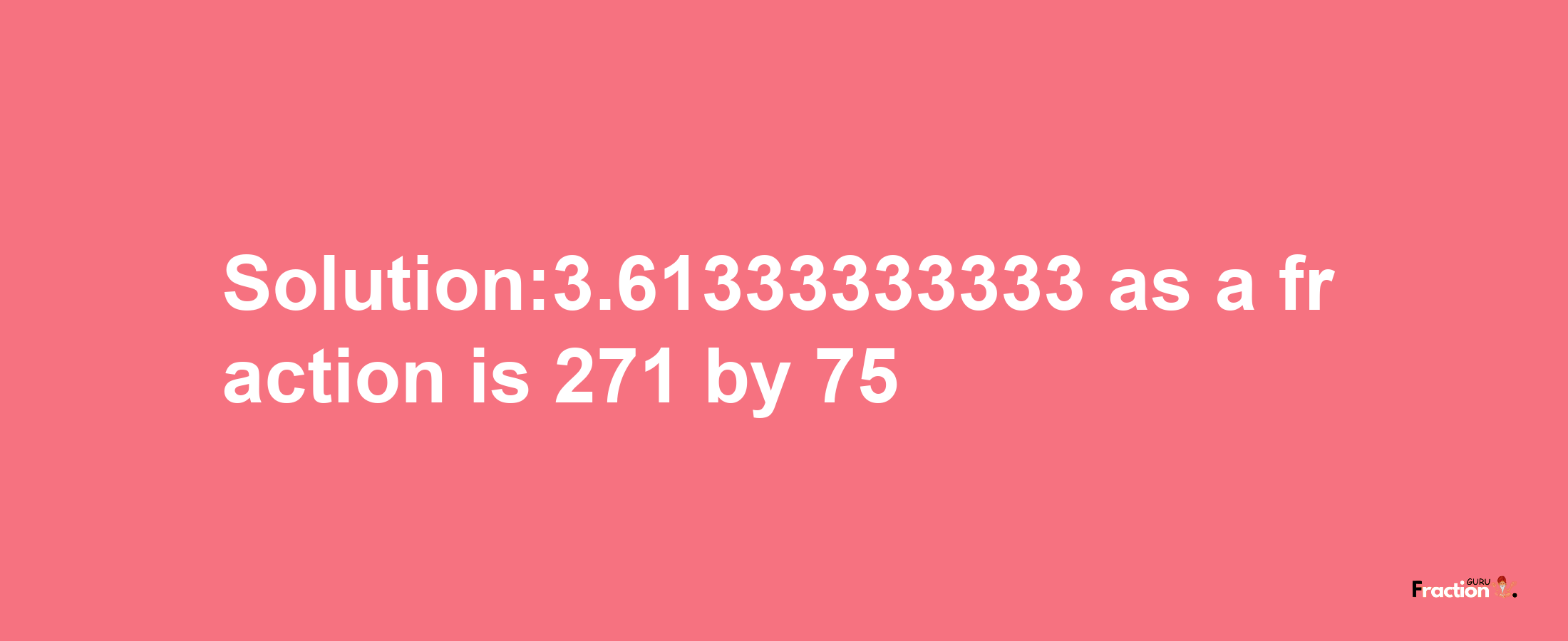 Solution:3.61333333333 as a fraction is 271/75