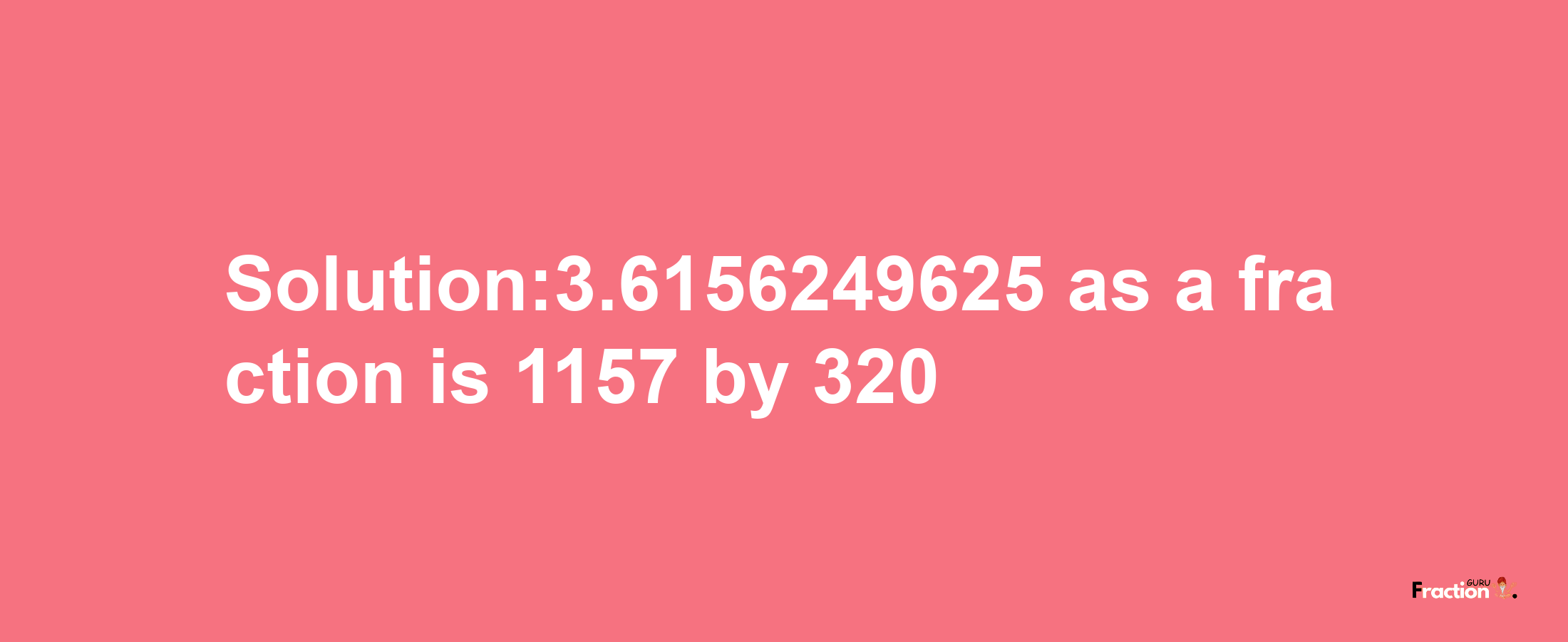 Solution:3.6156249625 as a fraction is 1157/320