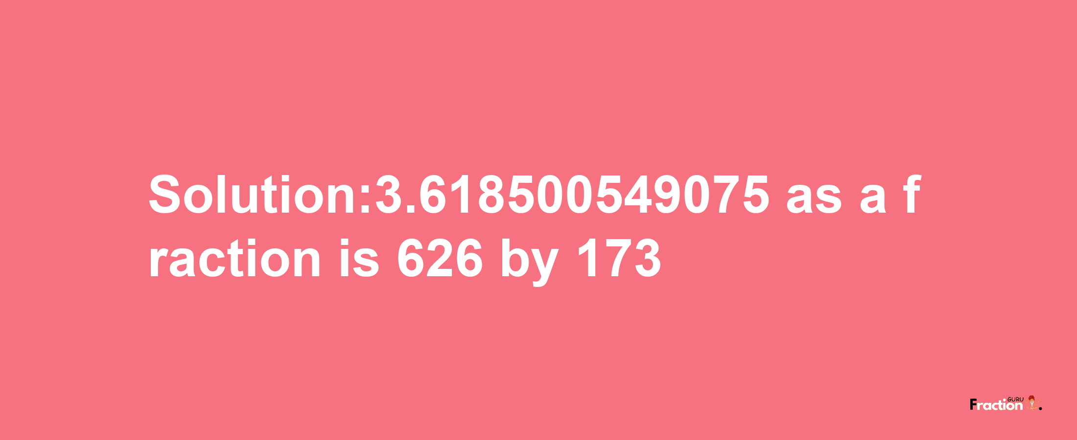 Solution:3.618500549075 as a fraction is 626/173