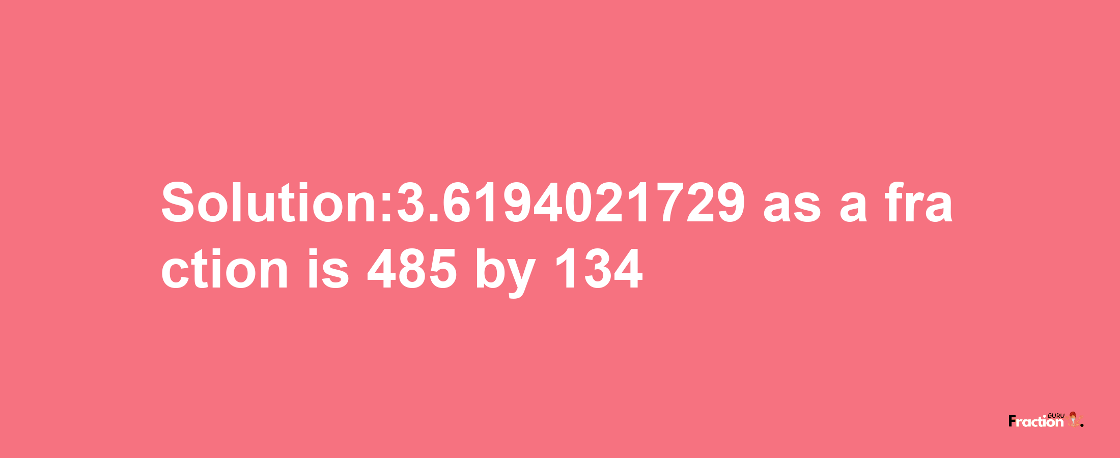 Solution:3.6194021729 as a fraction is 485/134