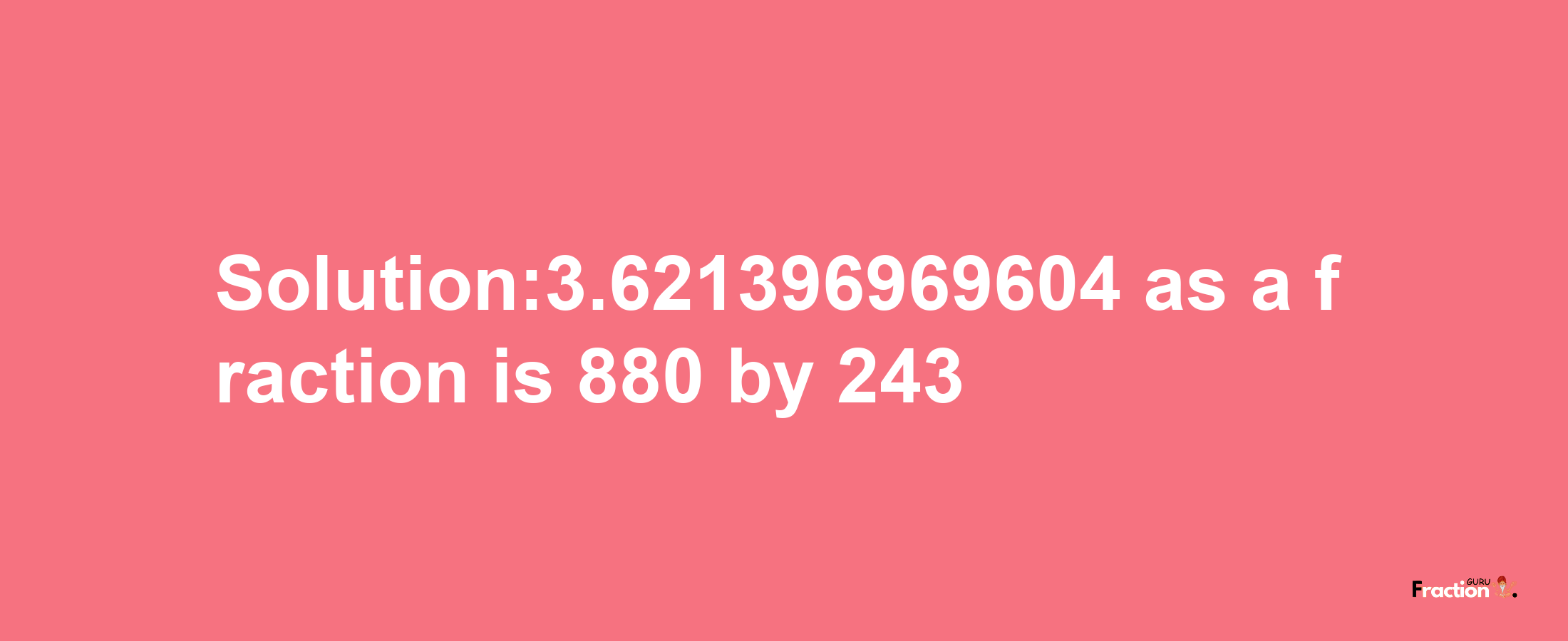 Solution:3.621396969604 as a fraction is 880/243