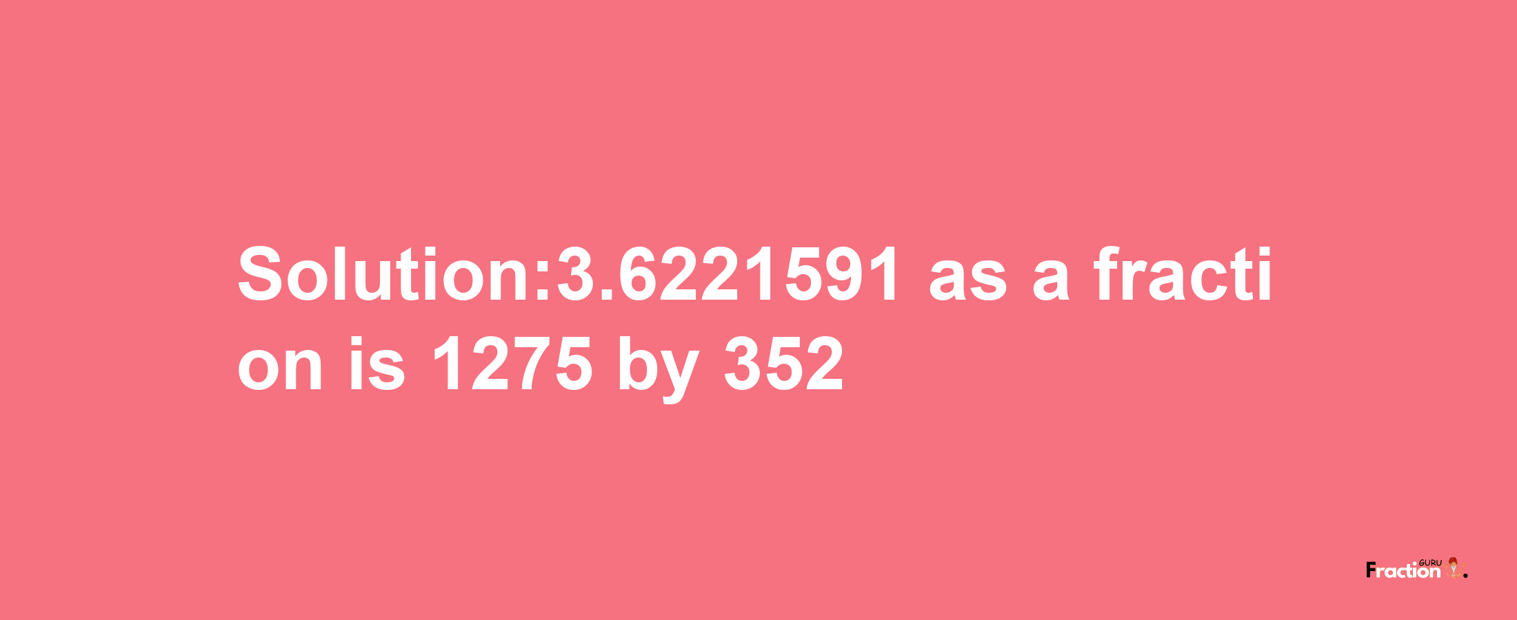 Solution:3.6221591 as a fraction is 1275/352